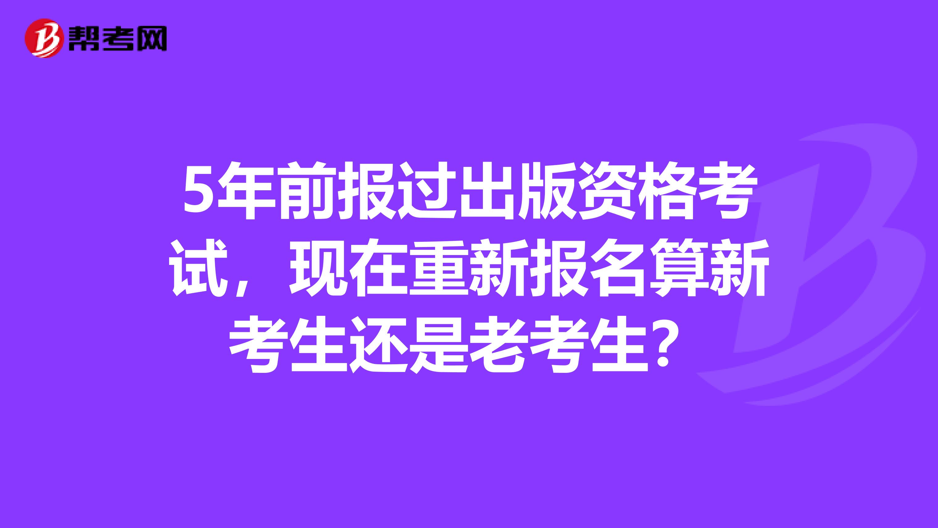 5年前报过出版资格考试，现在重新报名算新考生还是老考生？