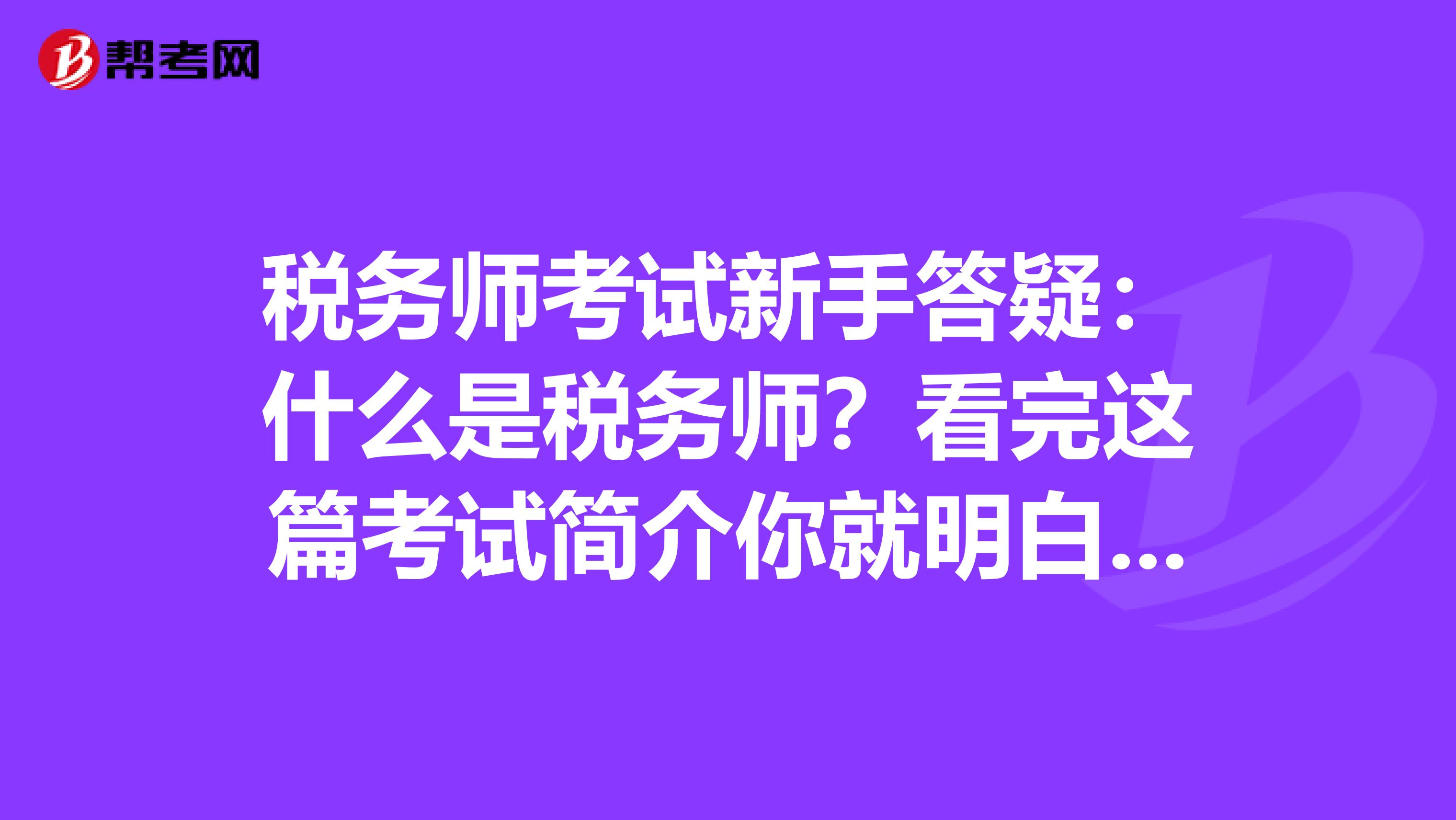 税务师考试新手答疑：什么是税务师？看完这篇考试简介你就明白了！