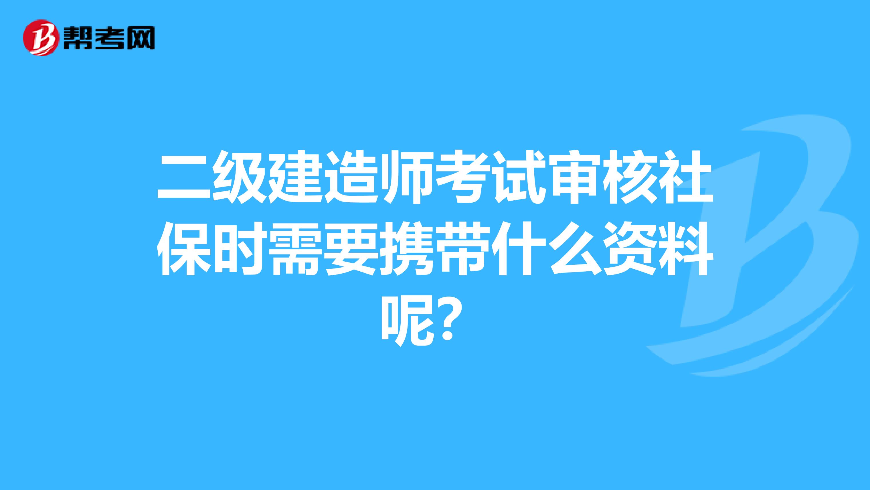 二级建造师考试审核社保时需要携带什么资料呢？