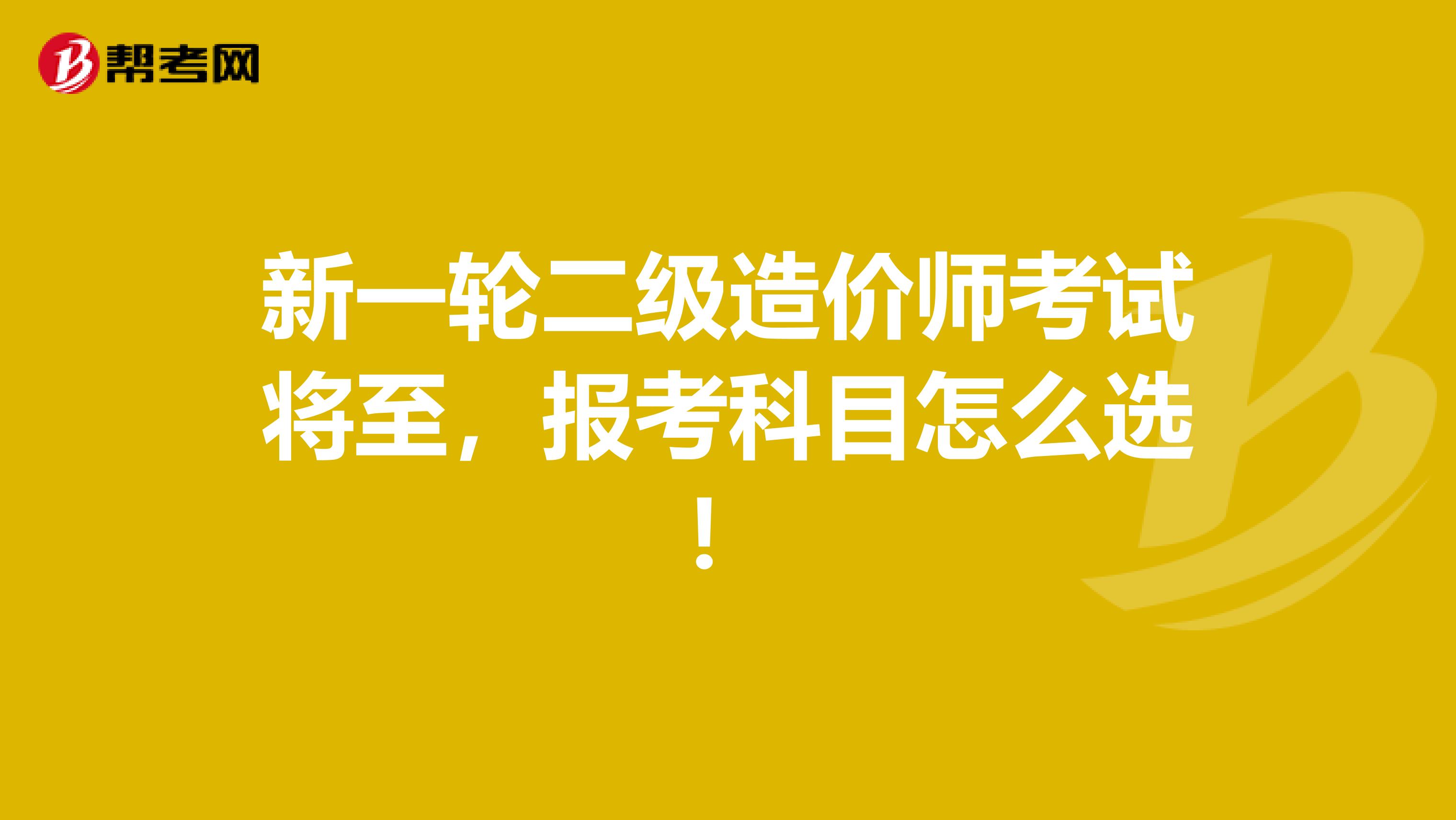 新一輪二級造價師考試將至，報考科目怎么選！