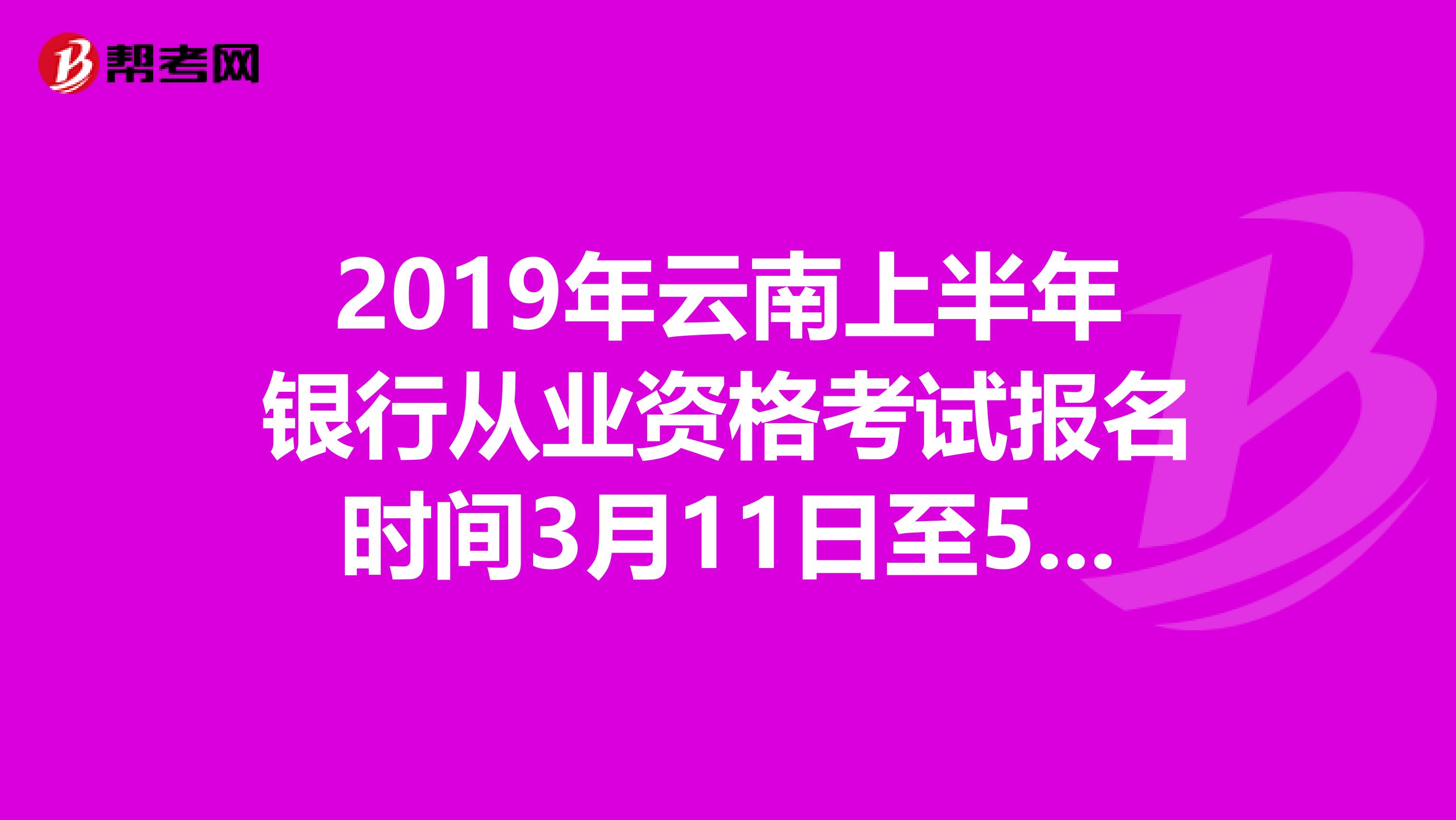 2019年云南上半年银行从业资格考试报名时间3月11日至5月3日