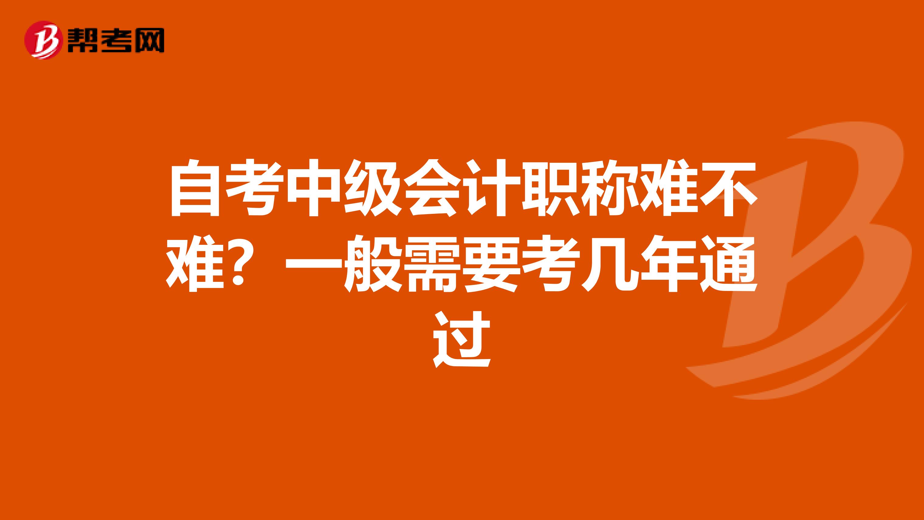 自考中级会计职称难不难？一般需要考几年通过
