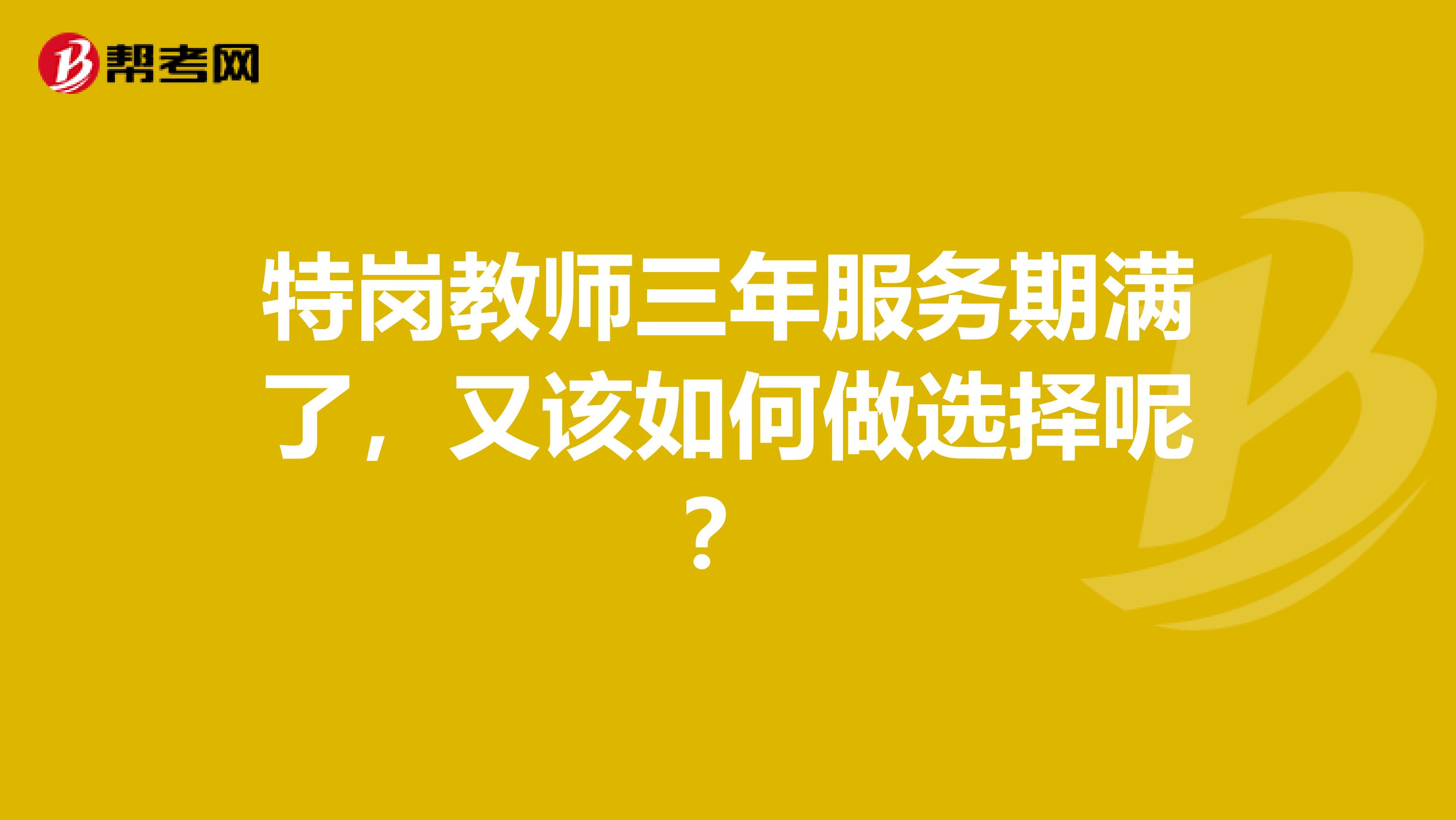 特岗教师三年服务期满了，又该如何做选择呢？