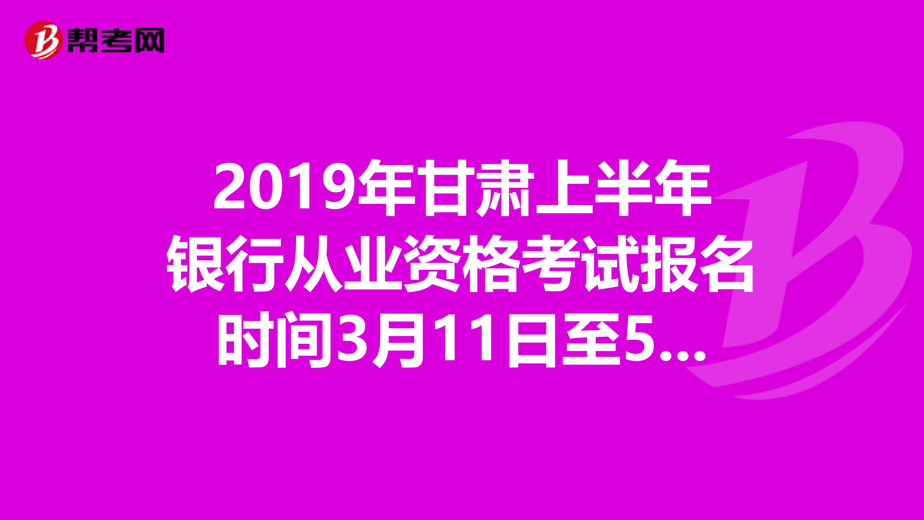 2019年甘肃上半年银行从业资格考试报名时间3月11日至5月3日