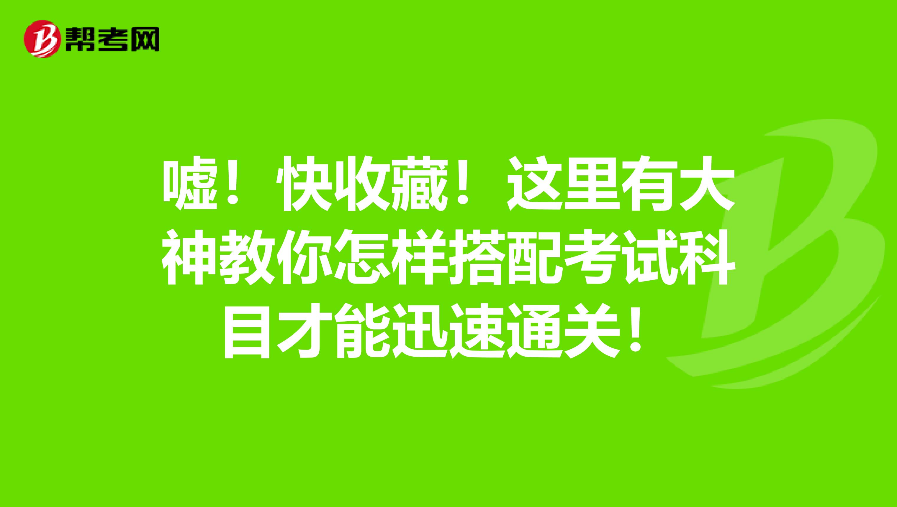 嘘！快收藏！这里有大神教你怎样搭配考试科目才能迅速通关！
