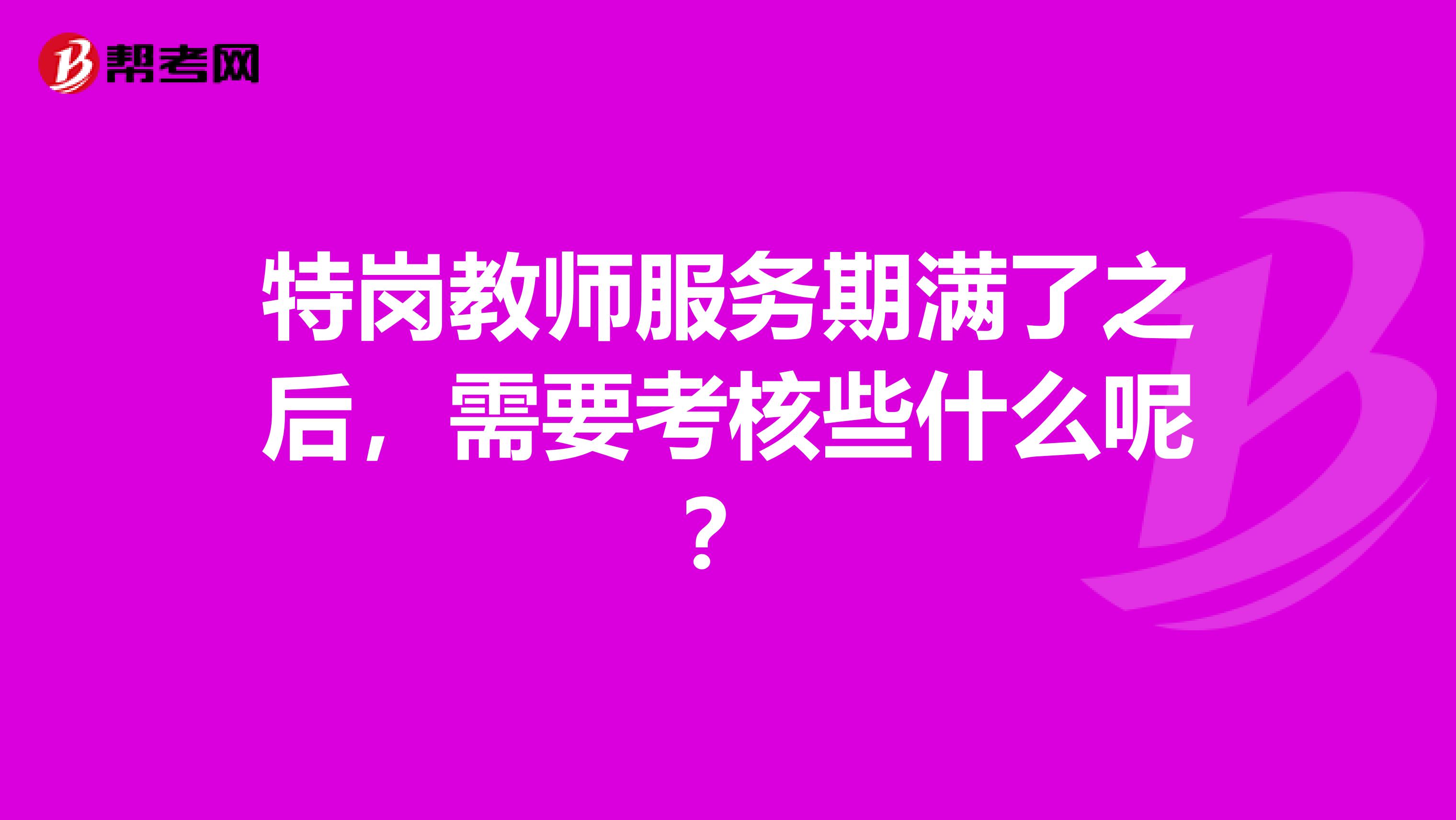 特岗教师服务期满了之后，需要考核些什么呢？