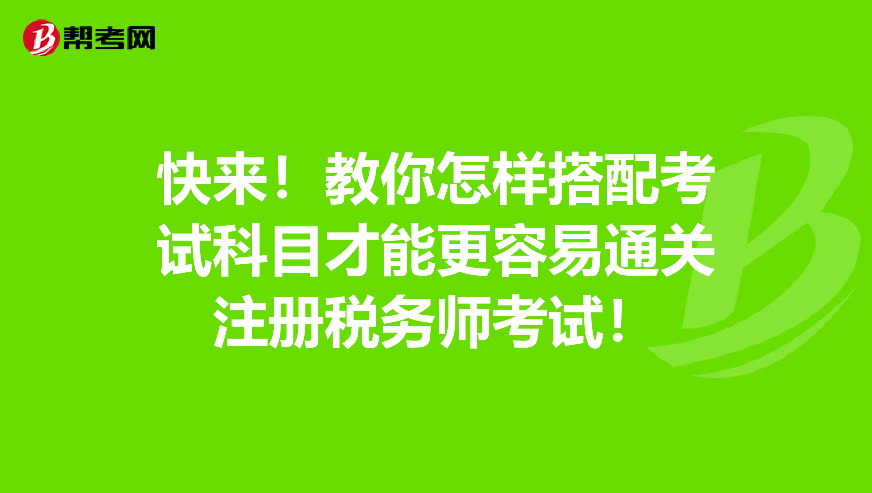 快来！教你怎样搭配考试科目才能更容易通关注册税务师考试！