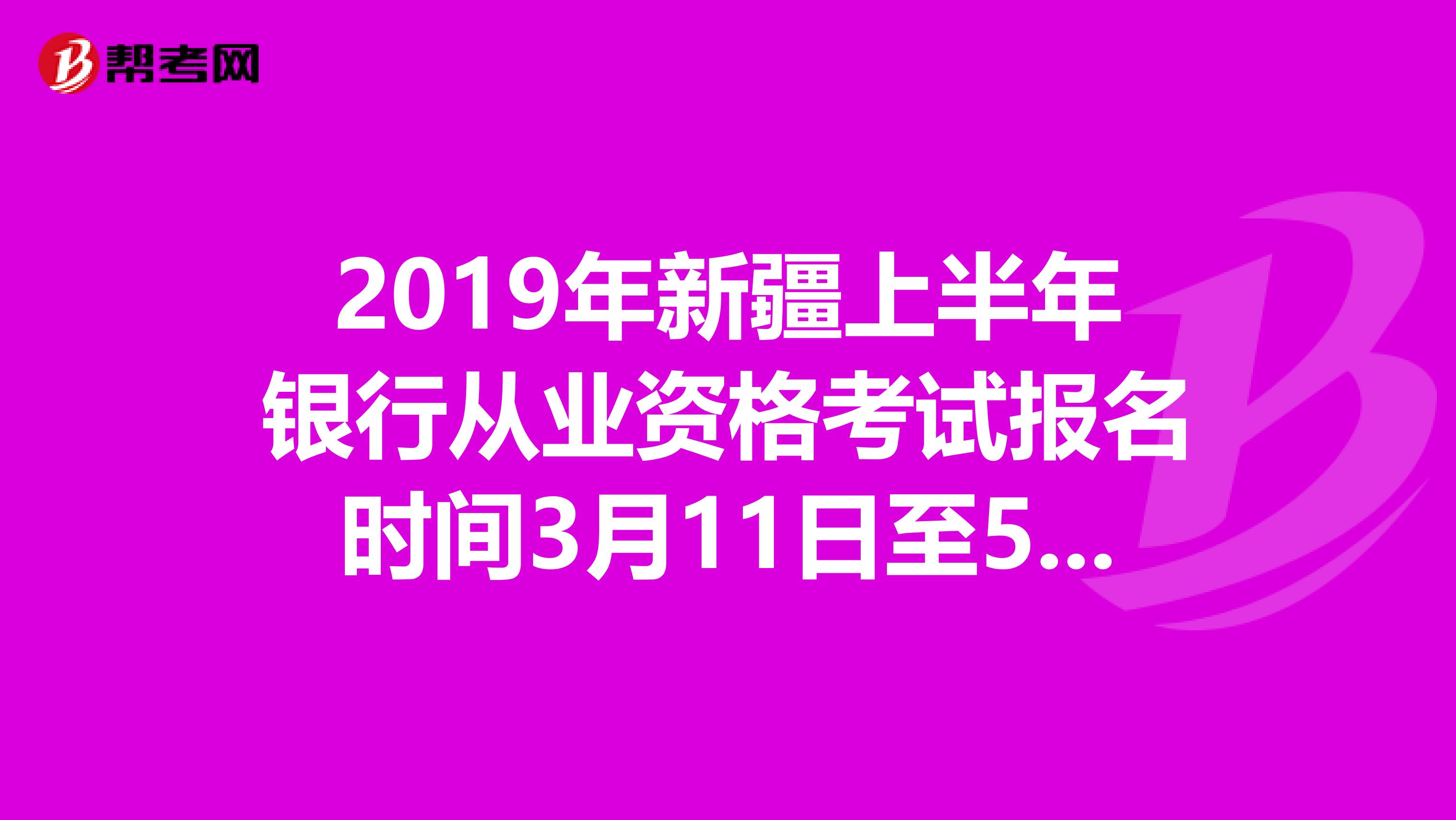 2019年新疆上半年银行从业资格考试报名时间3月11日至5月3日