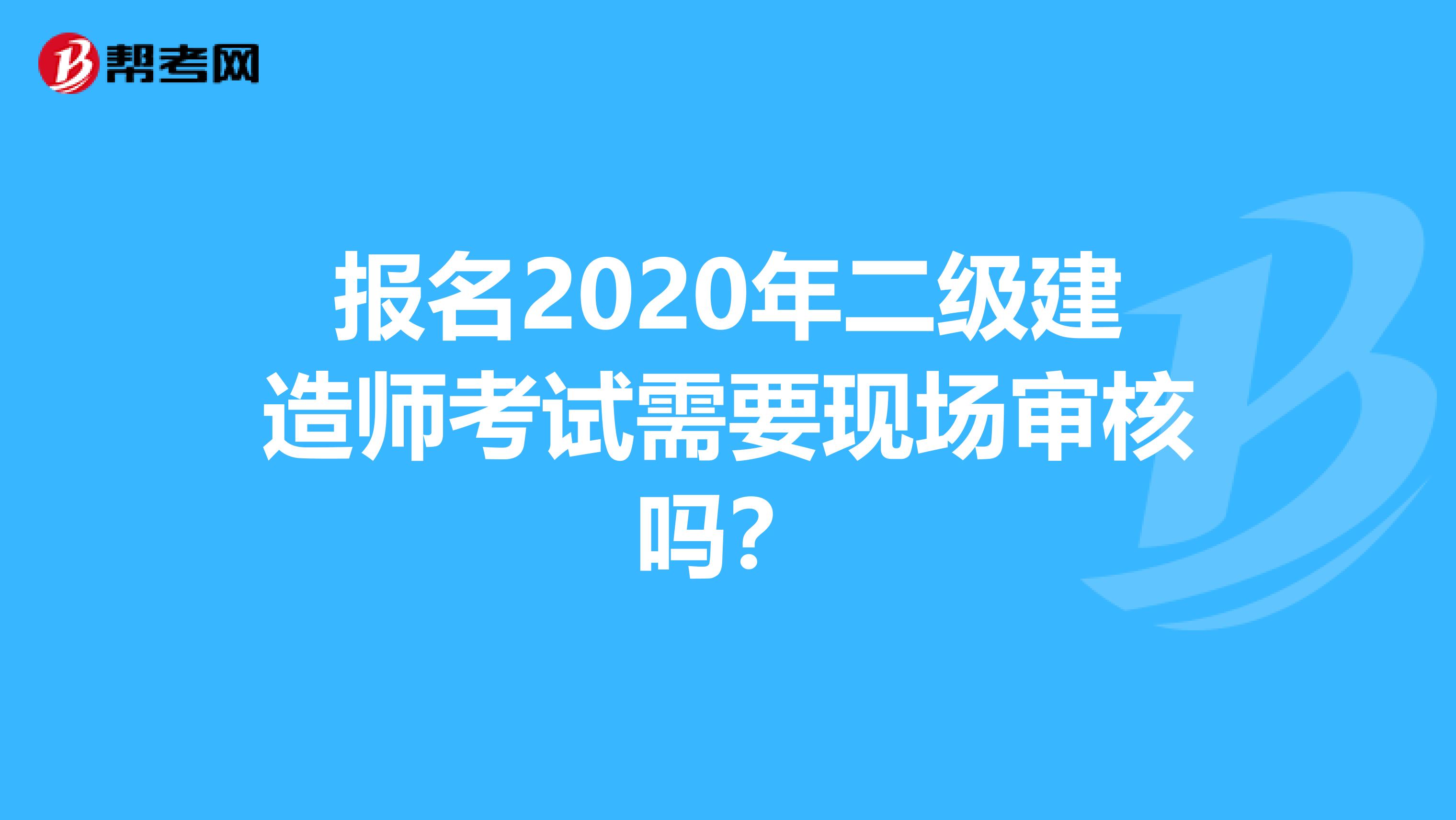 報名2020年二級建造師考試需要現場審核嗎？