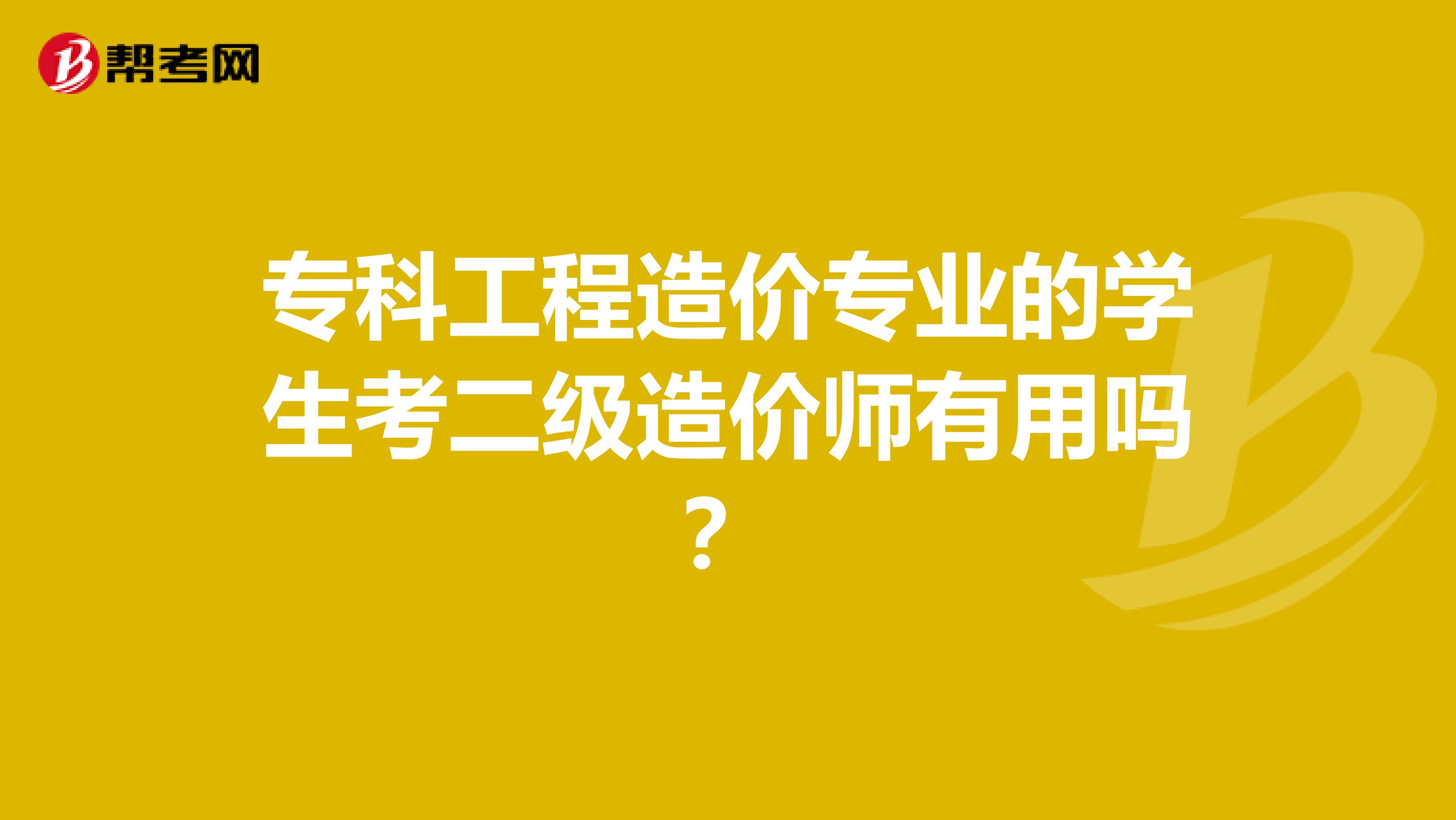 专科工程造价专业的学生考二级造价师有用吗？