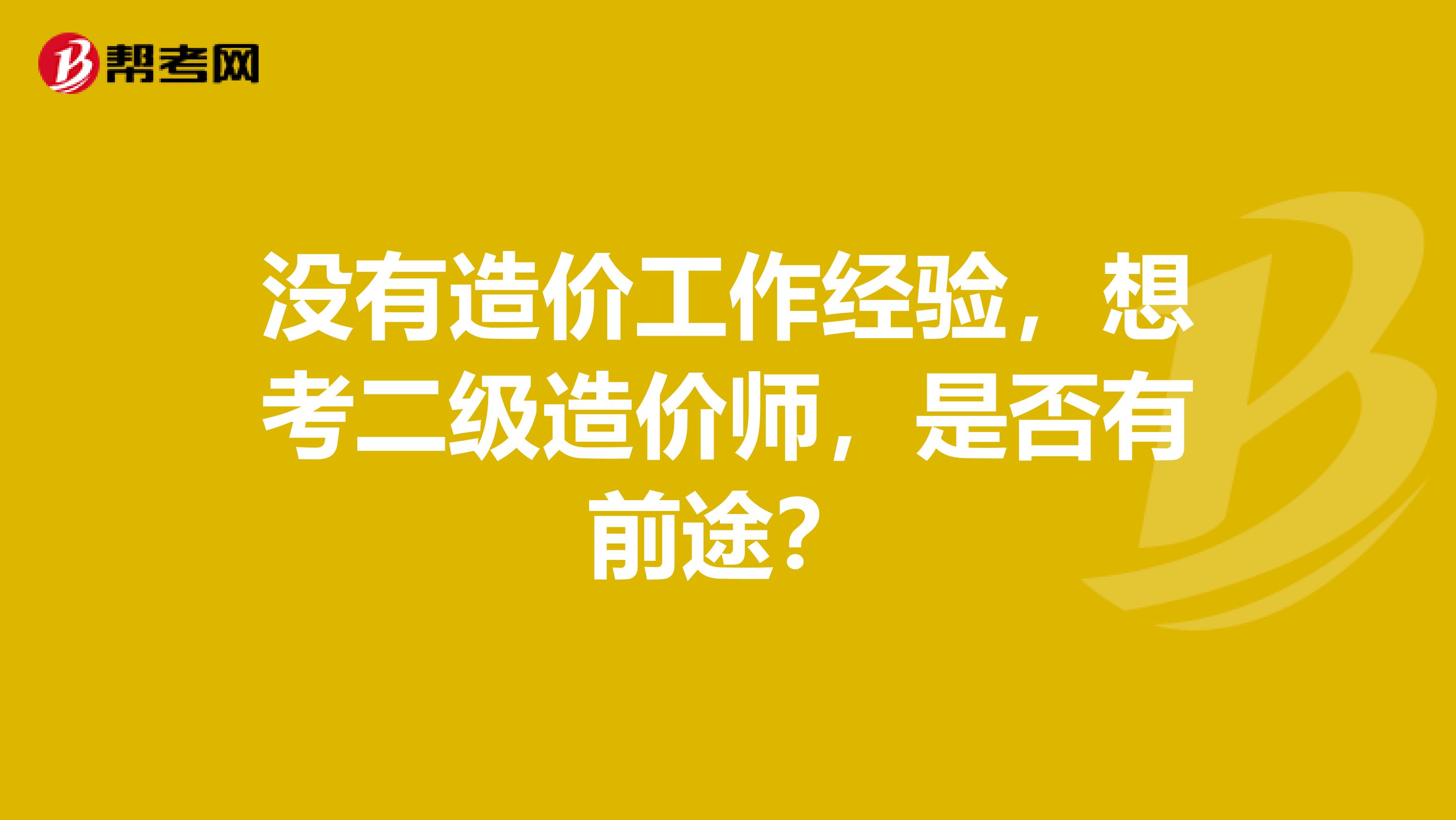 沒有造價工作經驗，想考二級造價師，是否有前途？