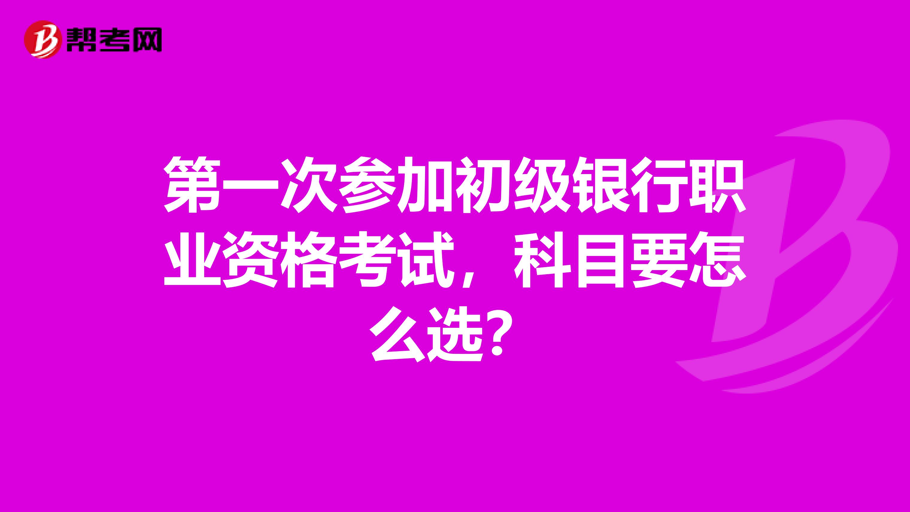 第一次参加初级银行职业资格考试，科目要怎么选？