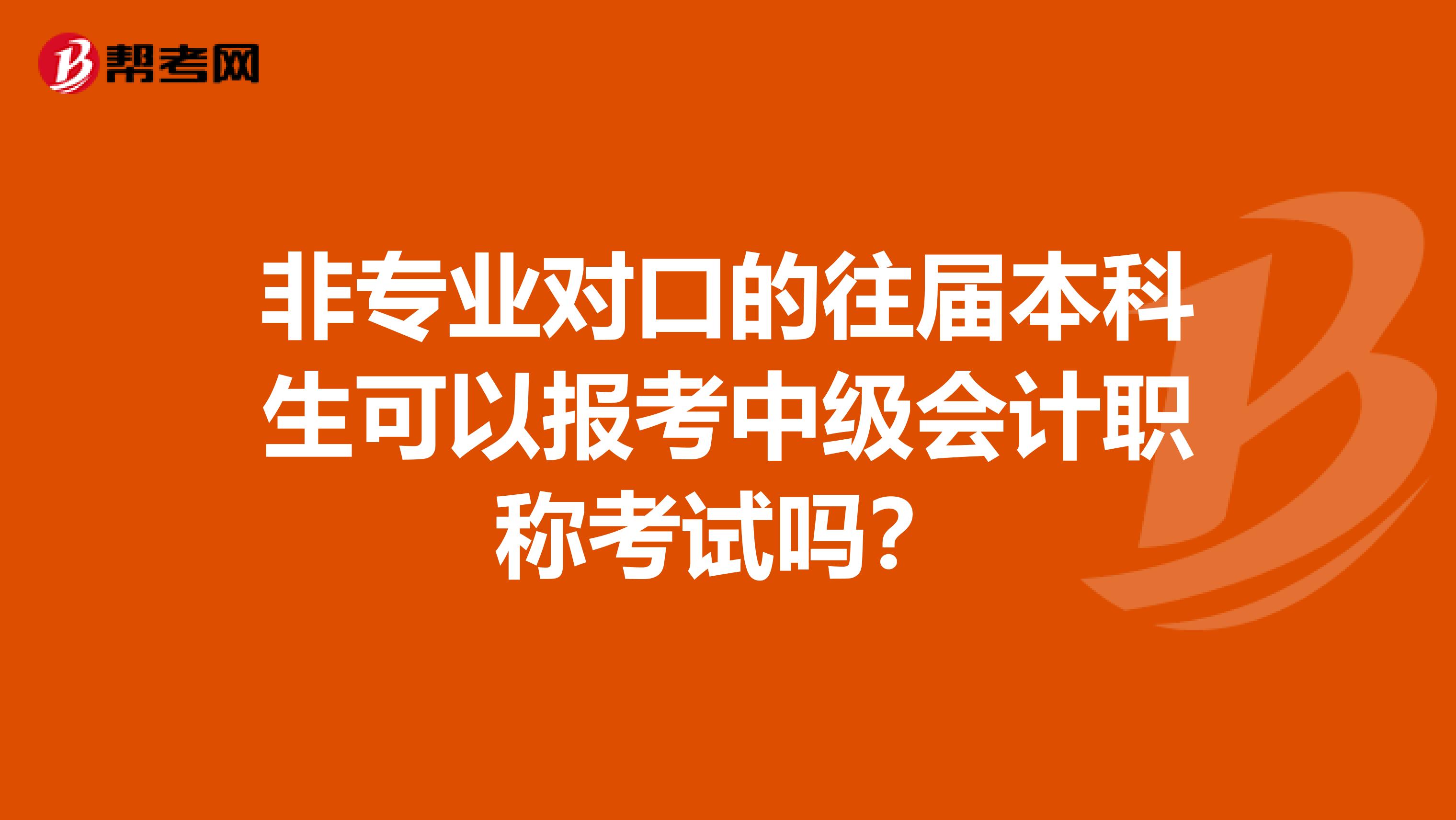 非专业对口的往届本科生可以报考中级会计职称考试吗？