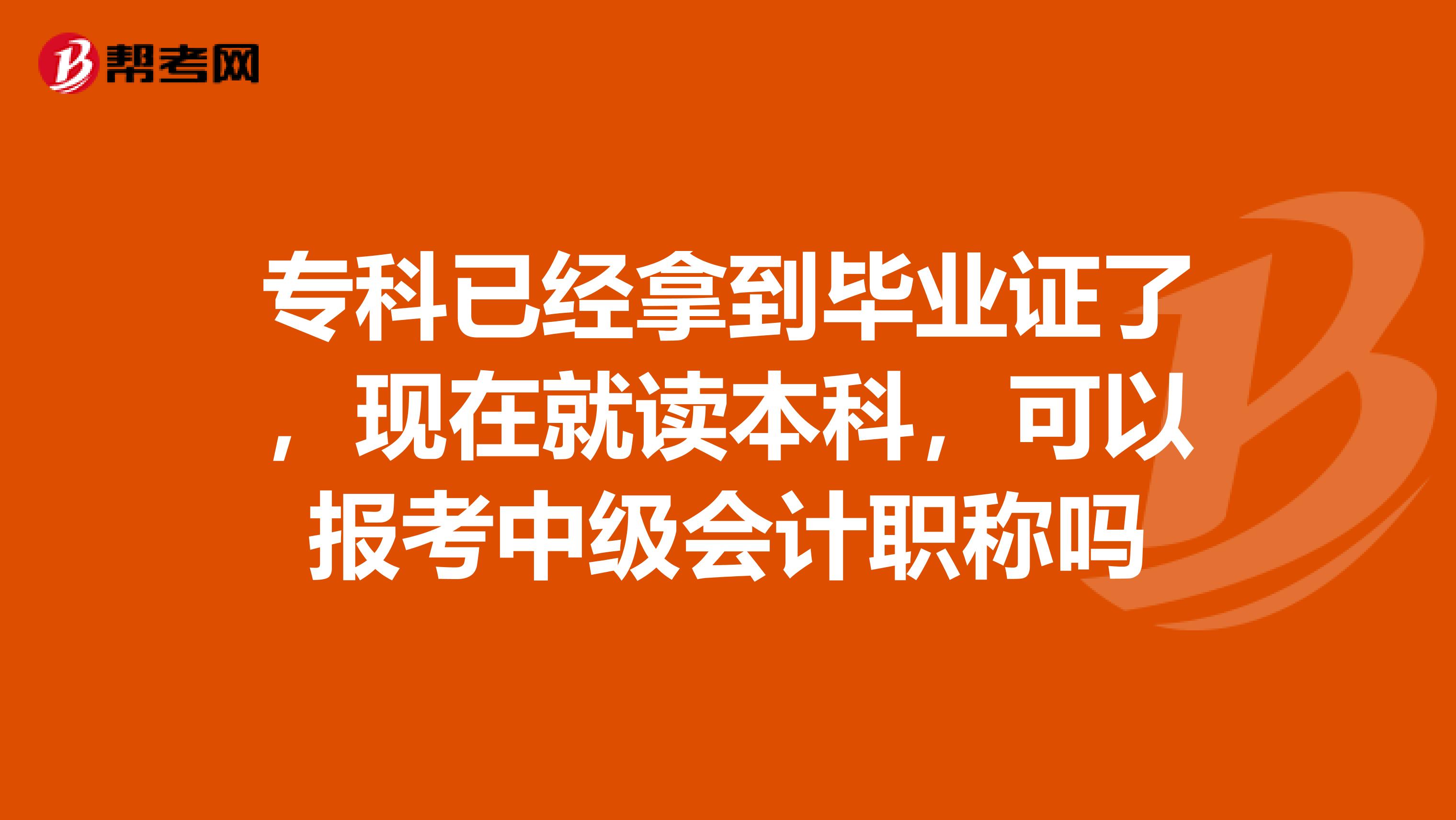 专科已经拿到毕业证了，现在就读本科，可以报考中级会计职称吗