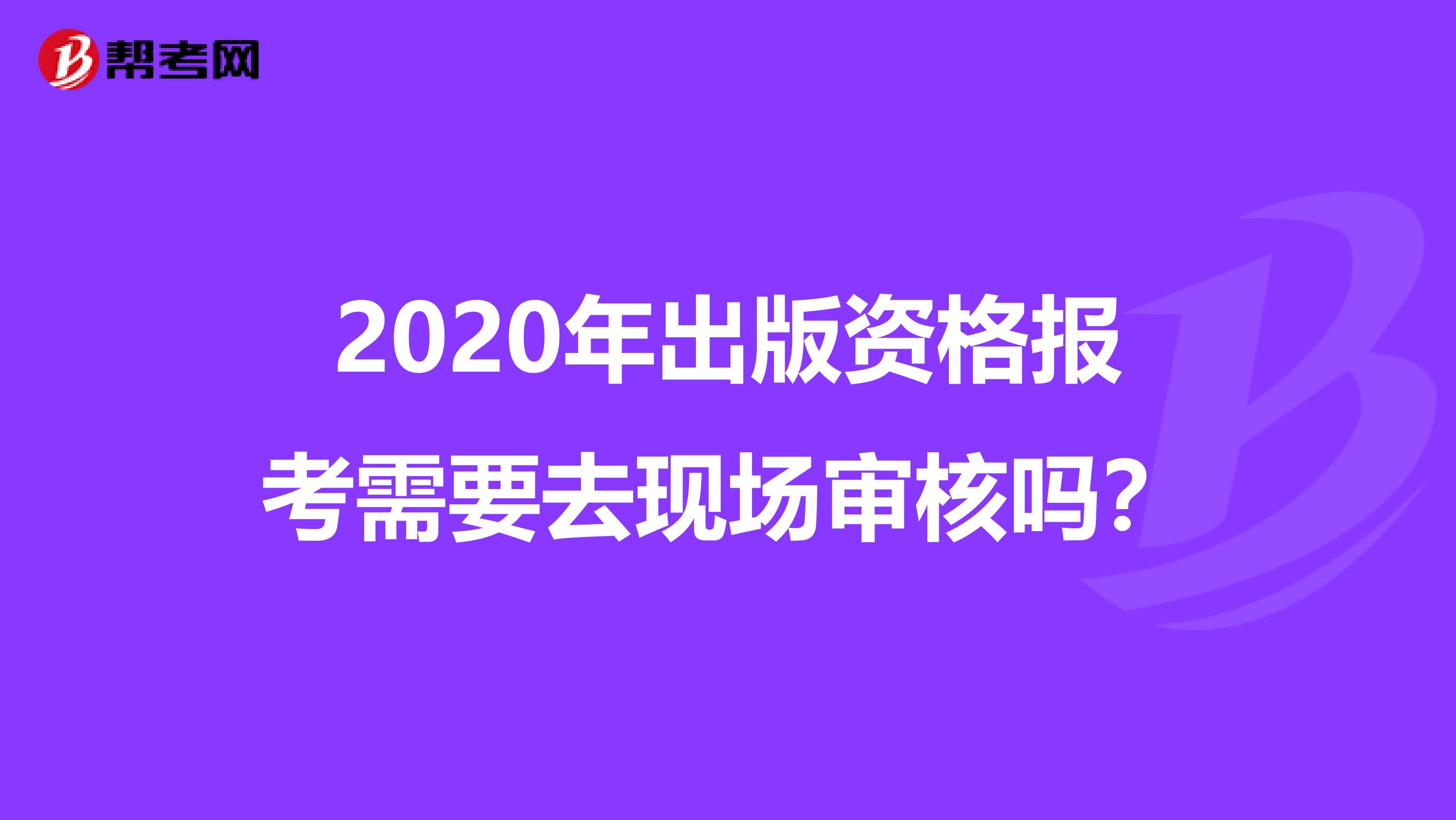 2020年出版資格報考需要去現場審核嗎？