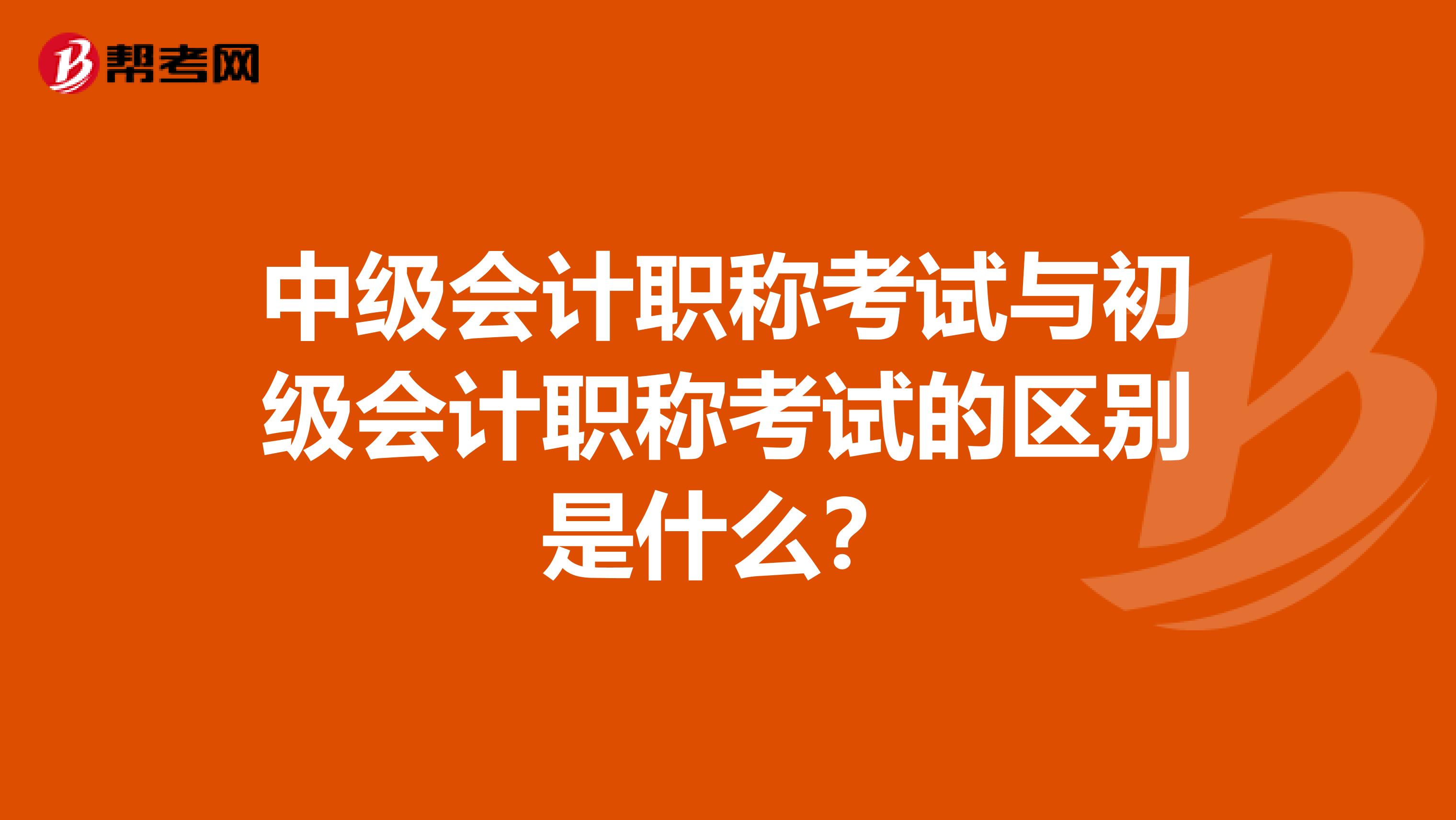 中級會計職稱考試與初級會計職稱考試的區別是什么？