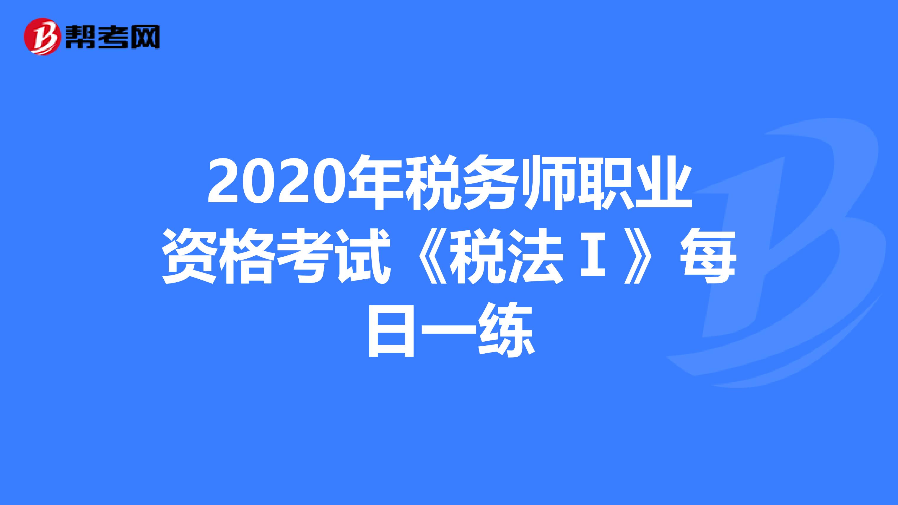 2020年税务师职业资格考试《税法Ⅰ》每日一练