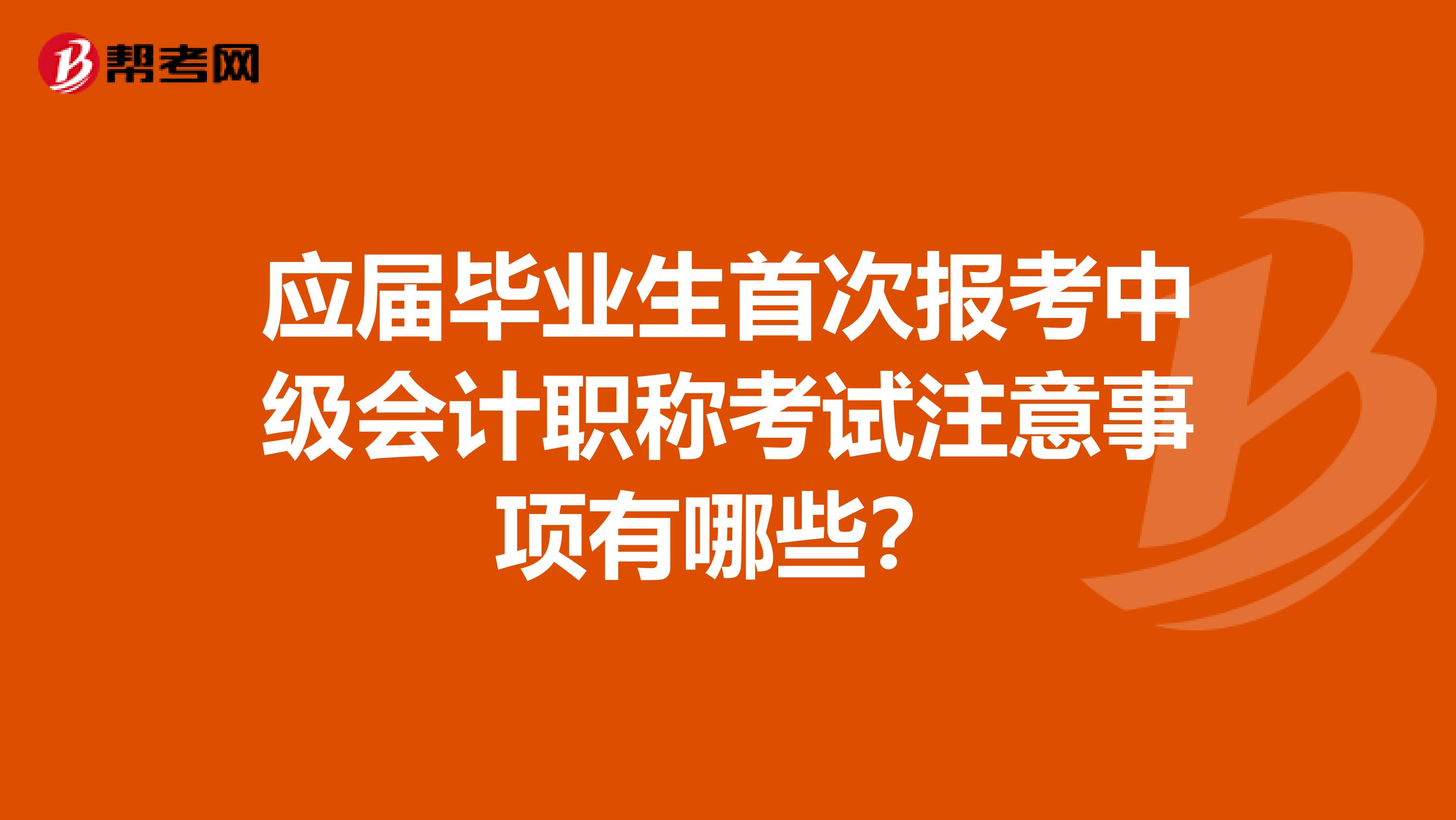 应届毕业生首次报考中级会计职称考试注意事项有哪些？