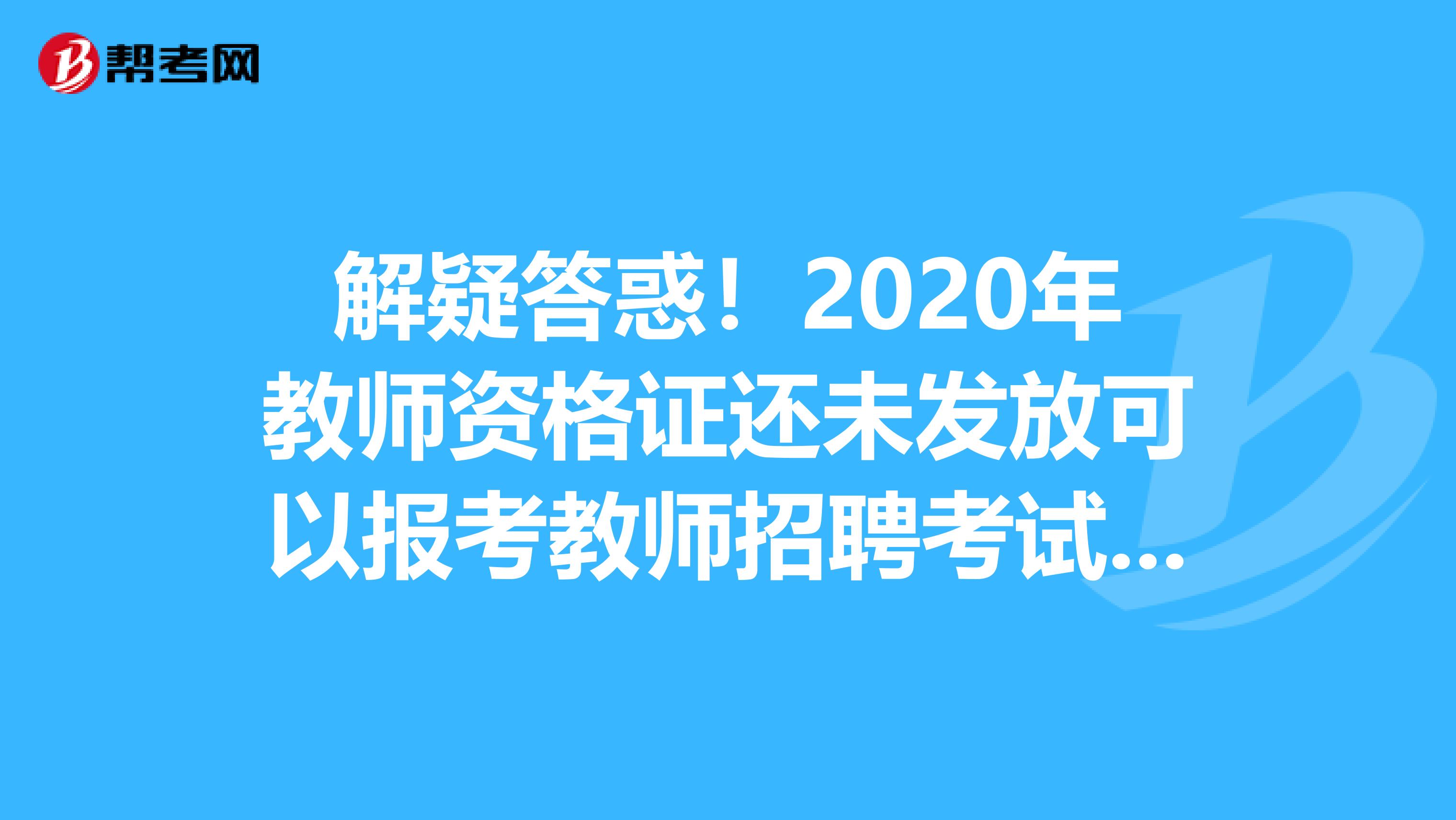 解疑答惑！2020年教师资格证还未发放可以报考教师招聘考试吗？