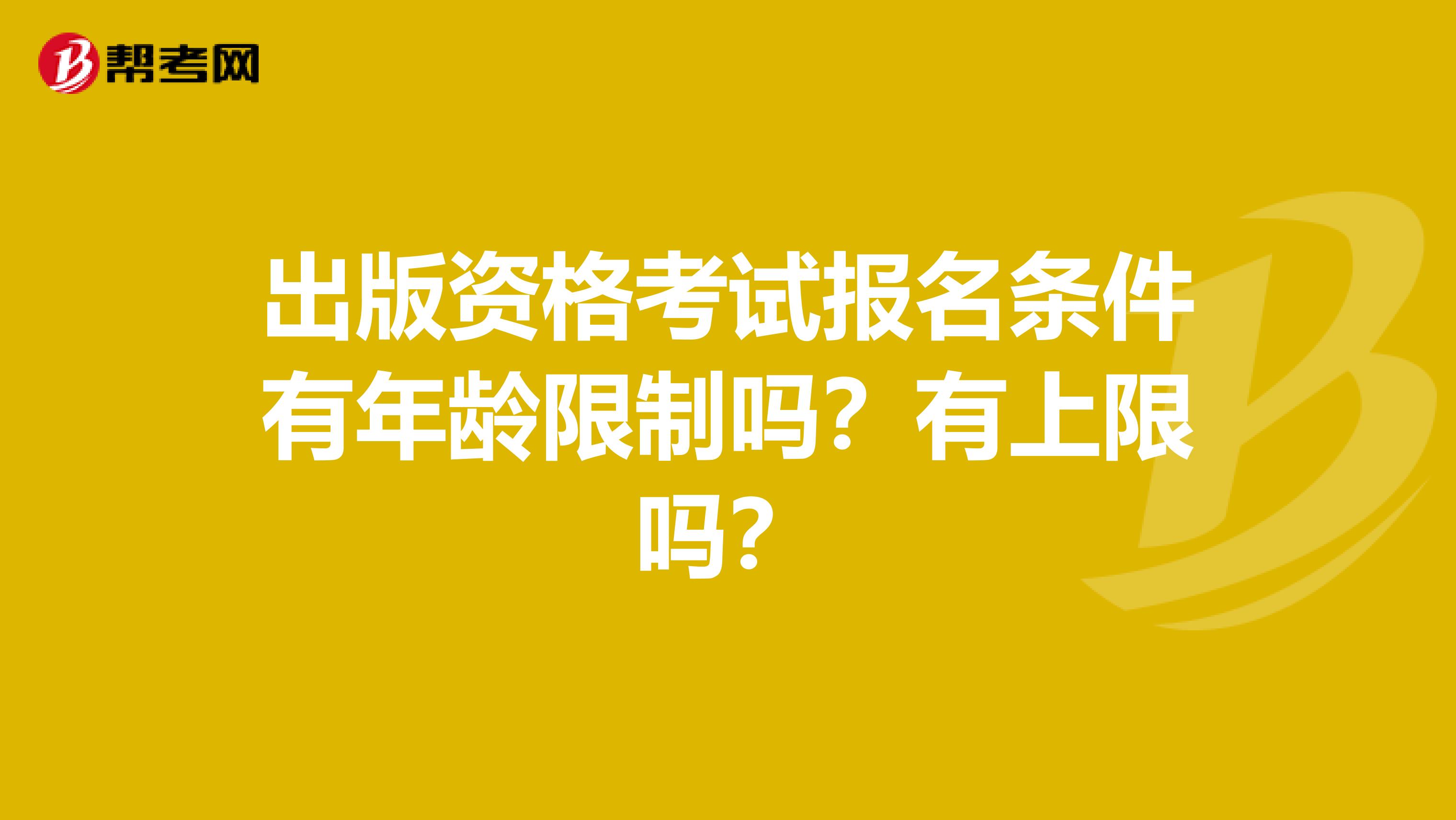 出版资格考试报名条件有年龄限制吗？有上限吗？