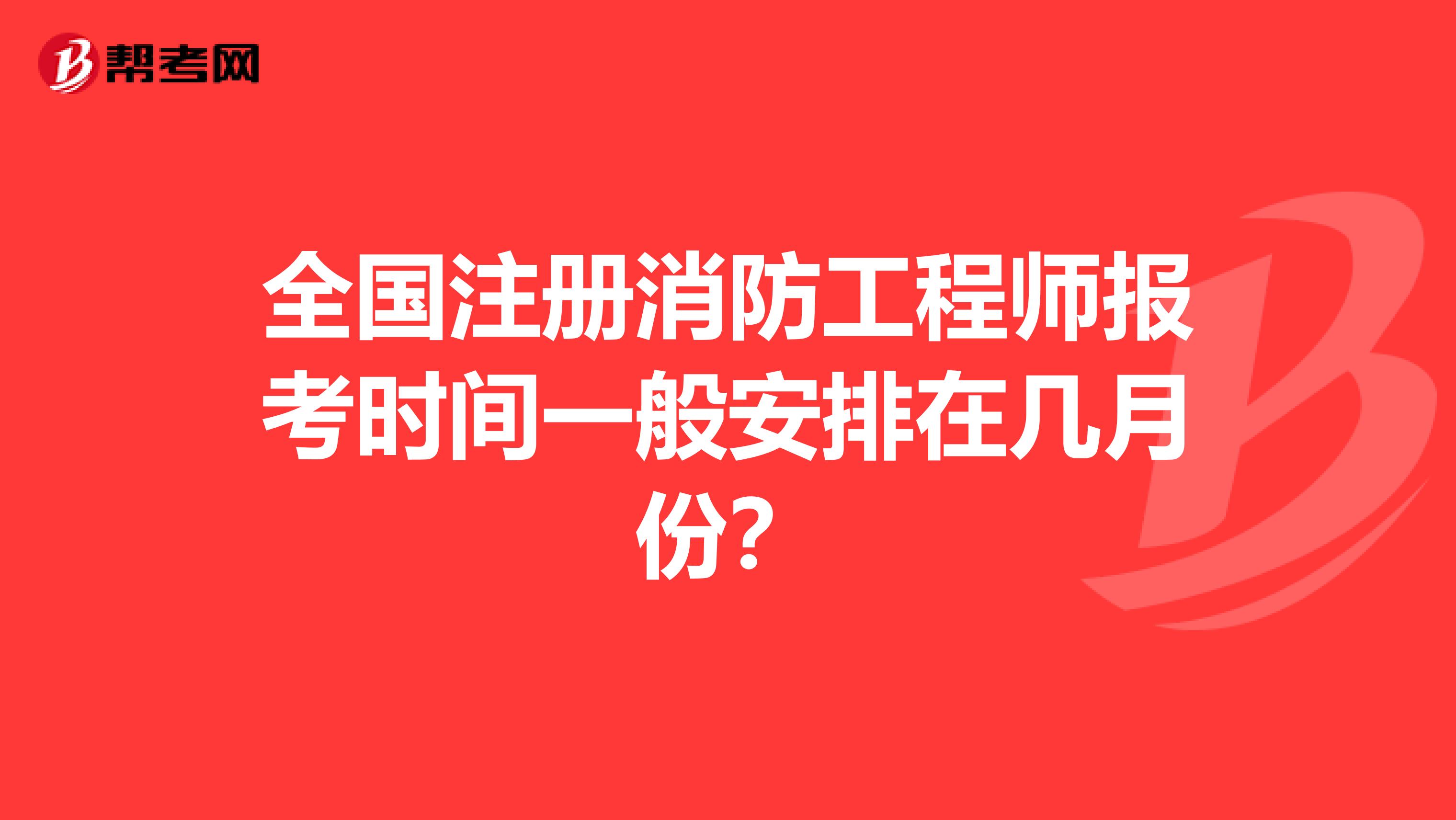 全国注册消防工程师报考时间一般安排在几月份？