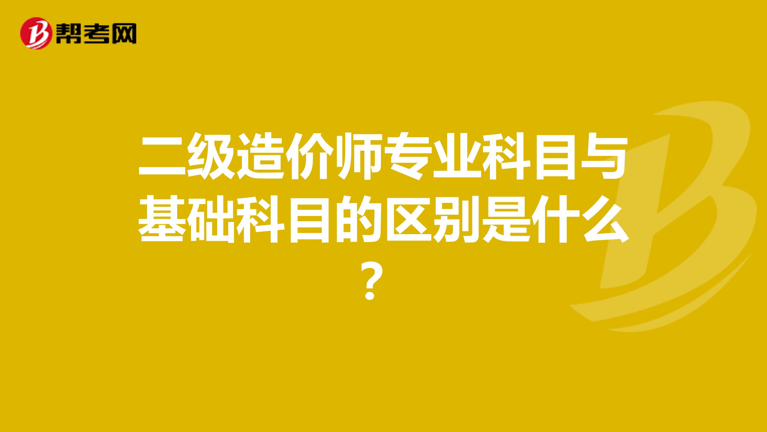 二级造价师专业科目与基础科目的区别是什么？