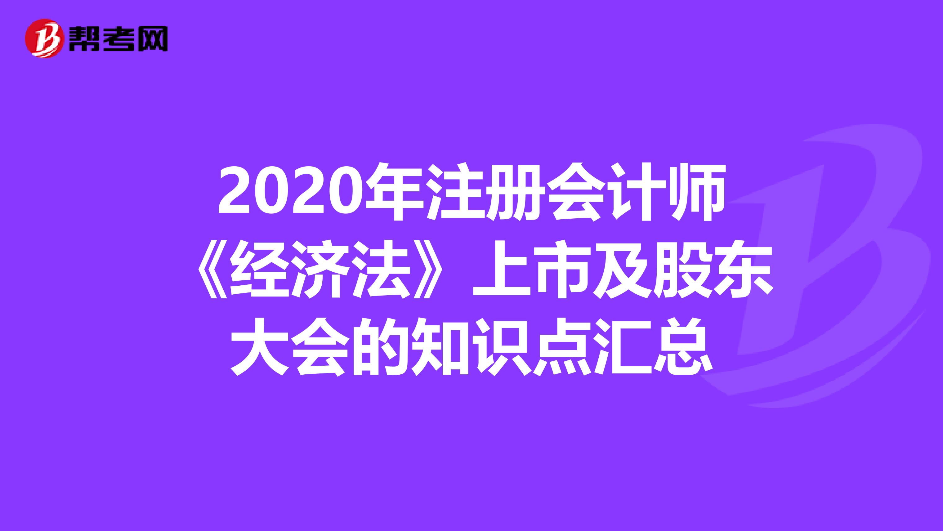 2020年注冊會計師《經(jīng)濟(jì)法》上市及股東大會的知識點匯總