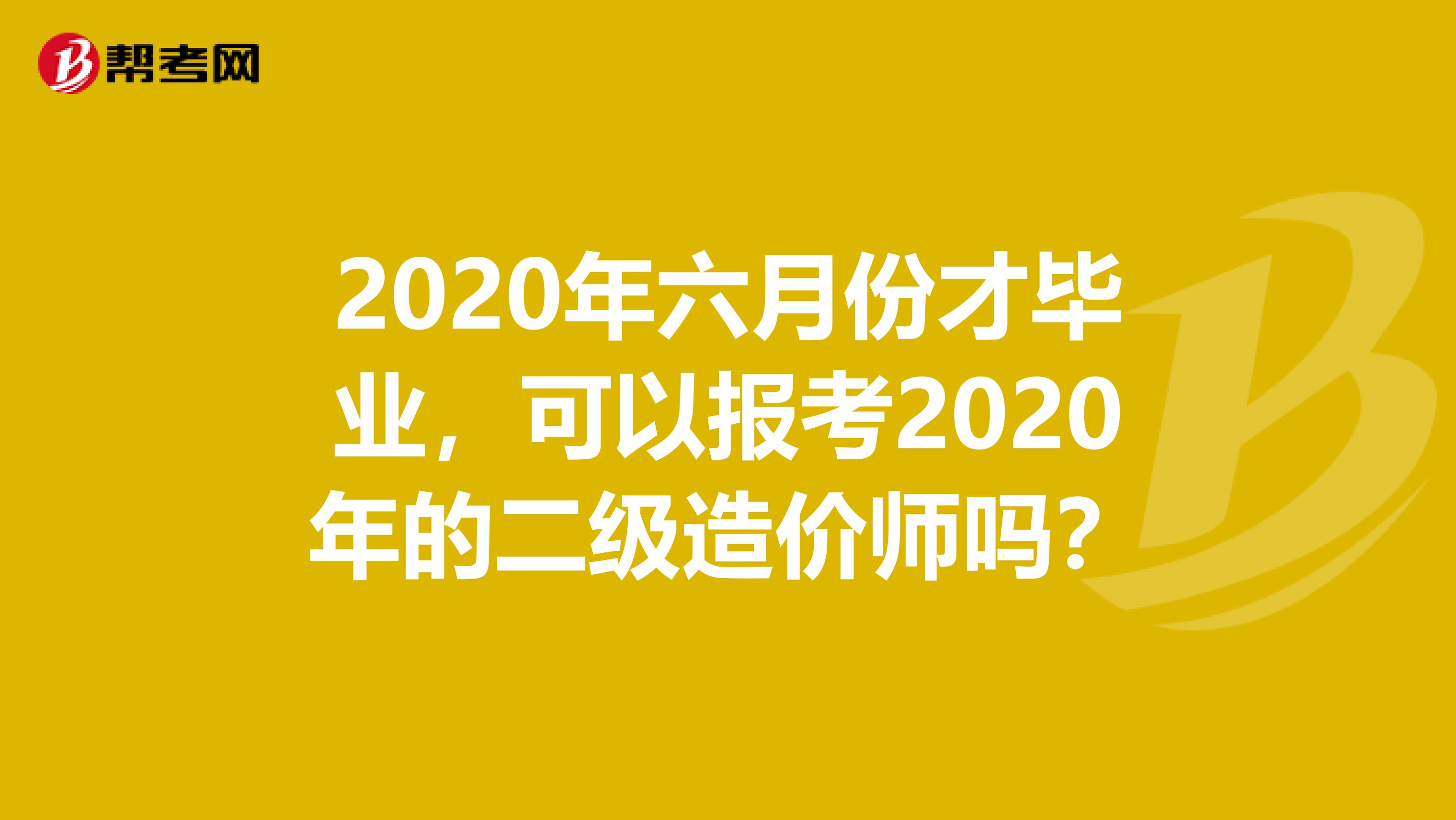 2020年六月份才毕业，可以报考2020年的二级造价师吗？