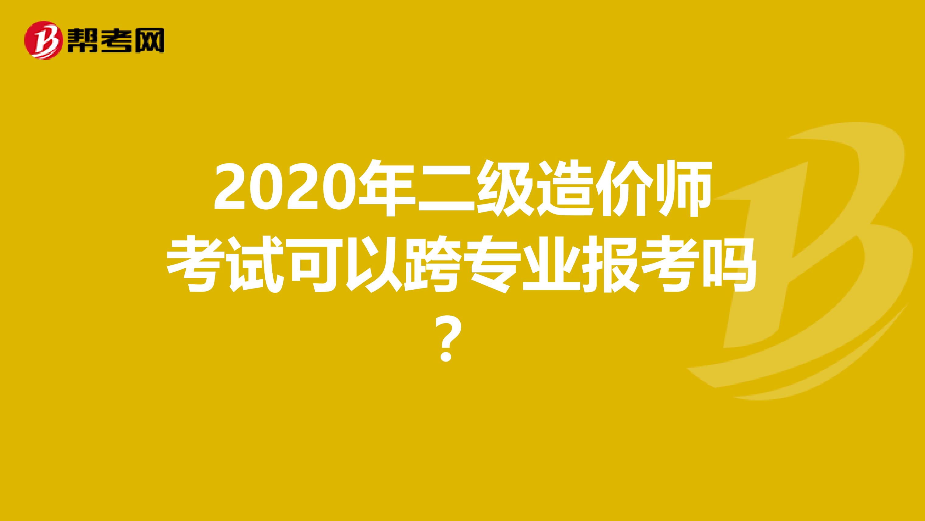 2020年二级造价师考试可以跨专业报考吗？