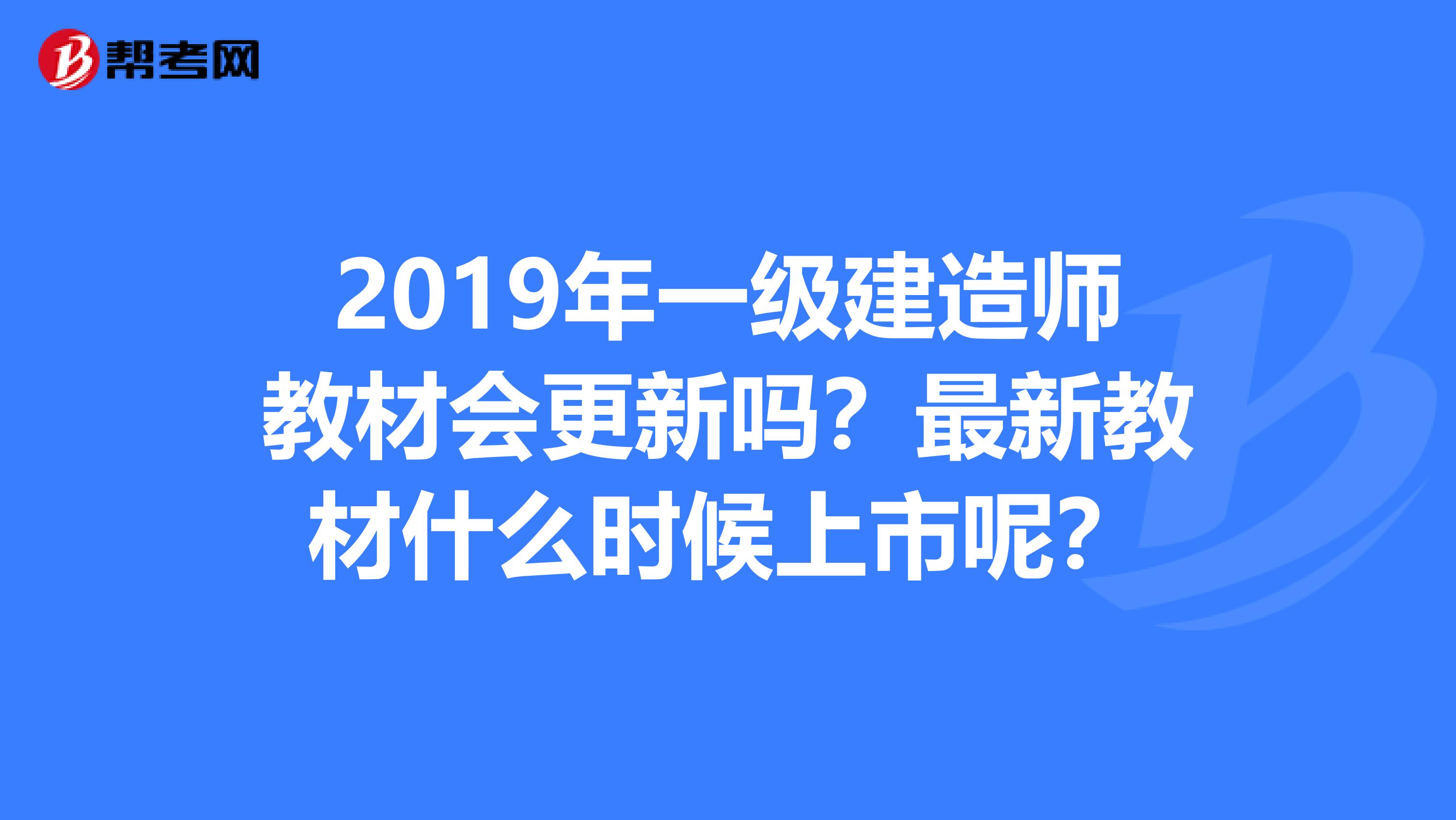 2019年一级建造师教材会更新吗？最新教材什么时候上市呢？