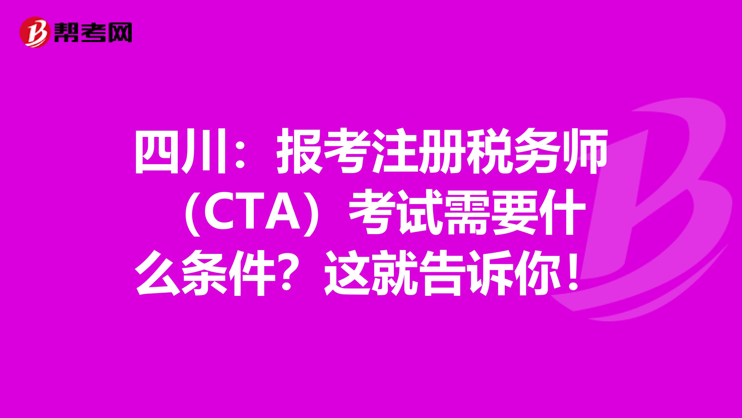 四川：报考注册税务师（CTA）考试需要什么条件？这就告诉你！