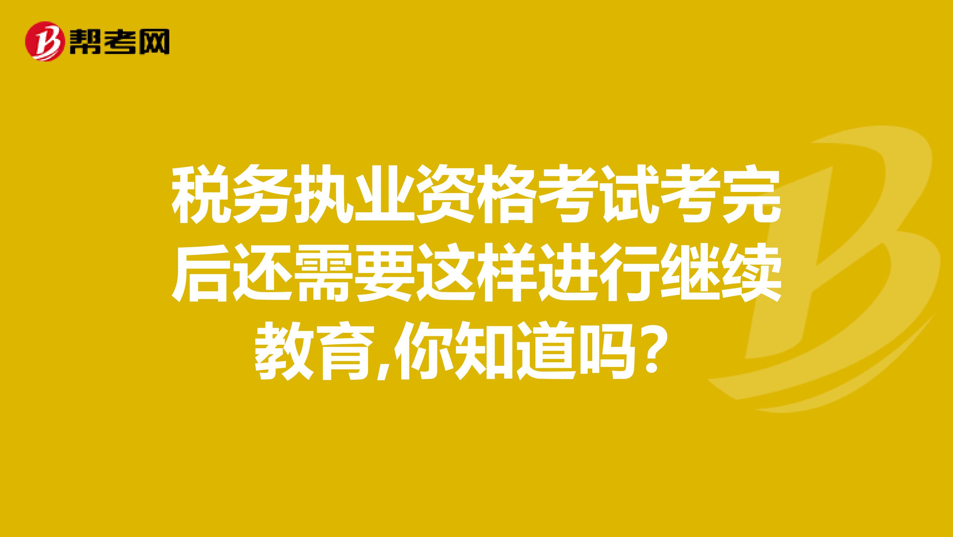 税务执业资格考试考完后还需要这样进行继续教育,你知道吗？