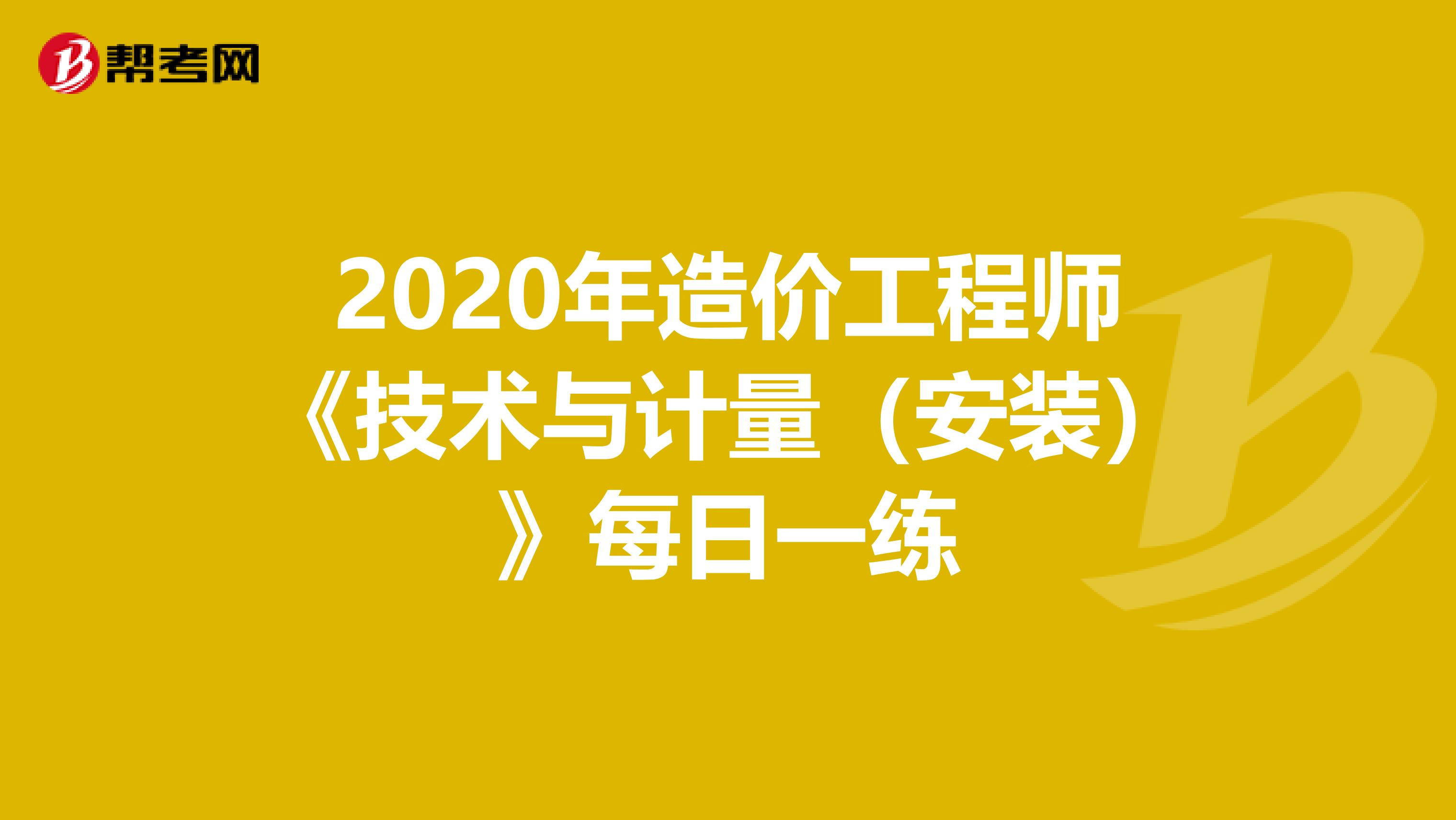 2020年造价工程师《技术与计量（安装）》每日一练