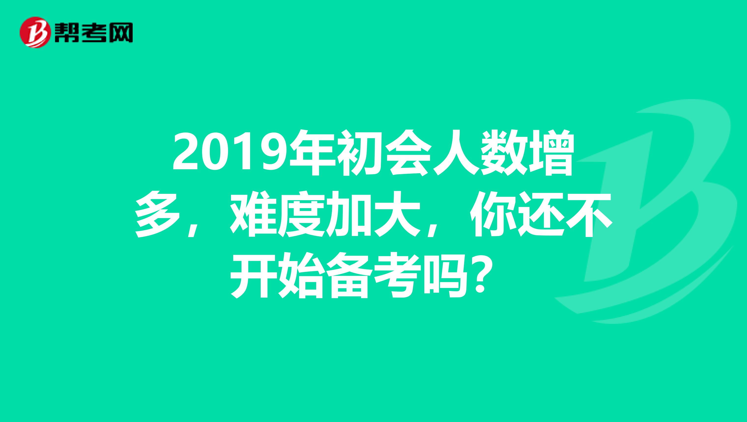 2019年初会人数增多，难度加大，你还不开始备考吗？