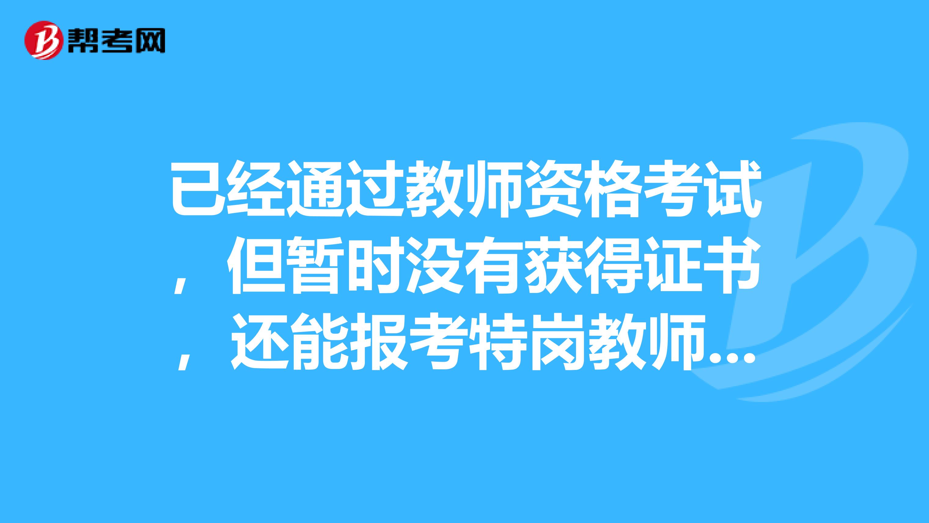 已经通过教师资格考试，但暂时没有获得证书，还能报考特岗教师考试吗？