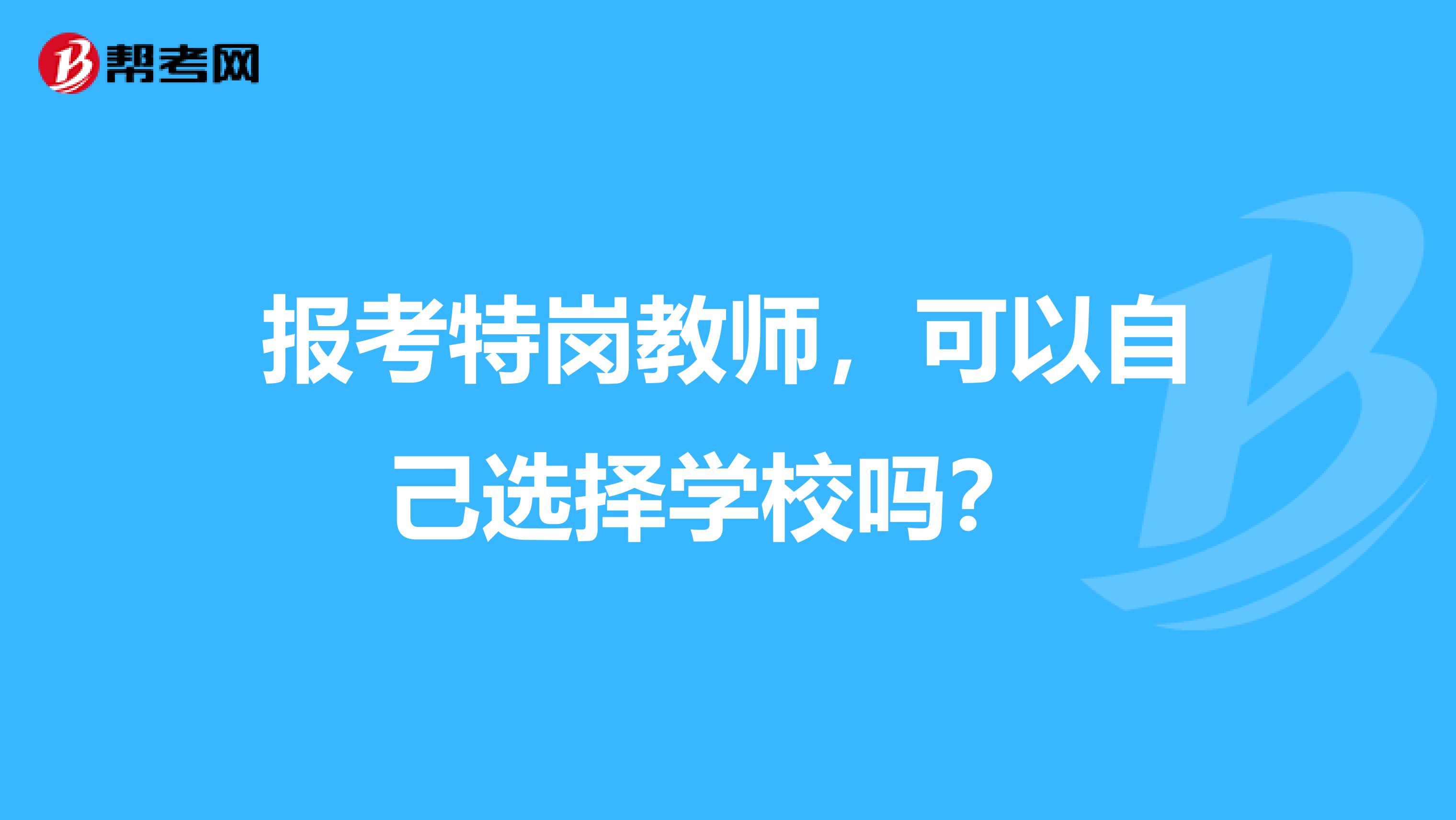 报考特岗教师，可以自己选择学校吗？ 