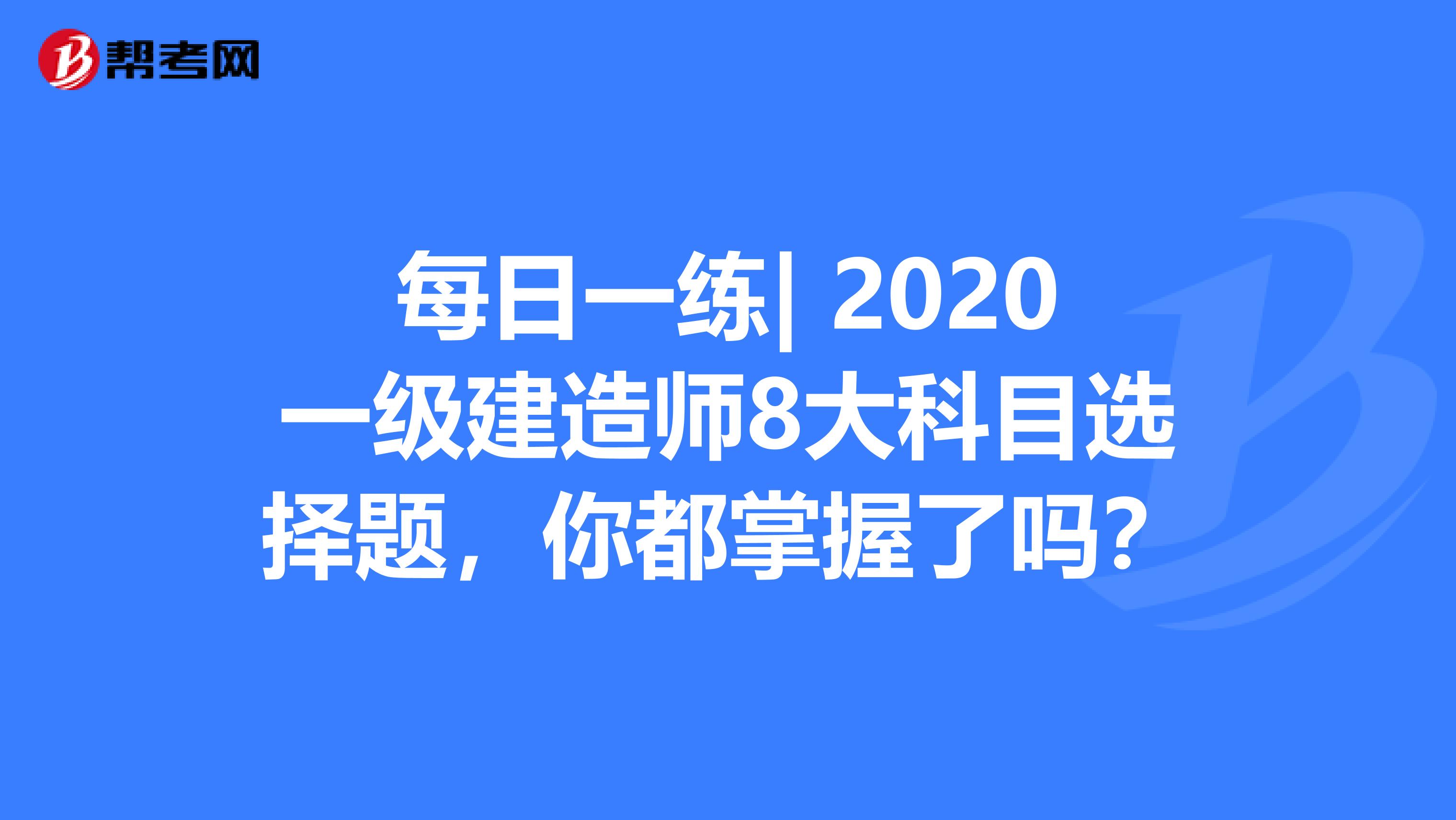 每日一练| 2020一级建造师8大科目选择题，你都掌握了吗？