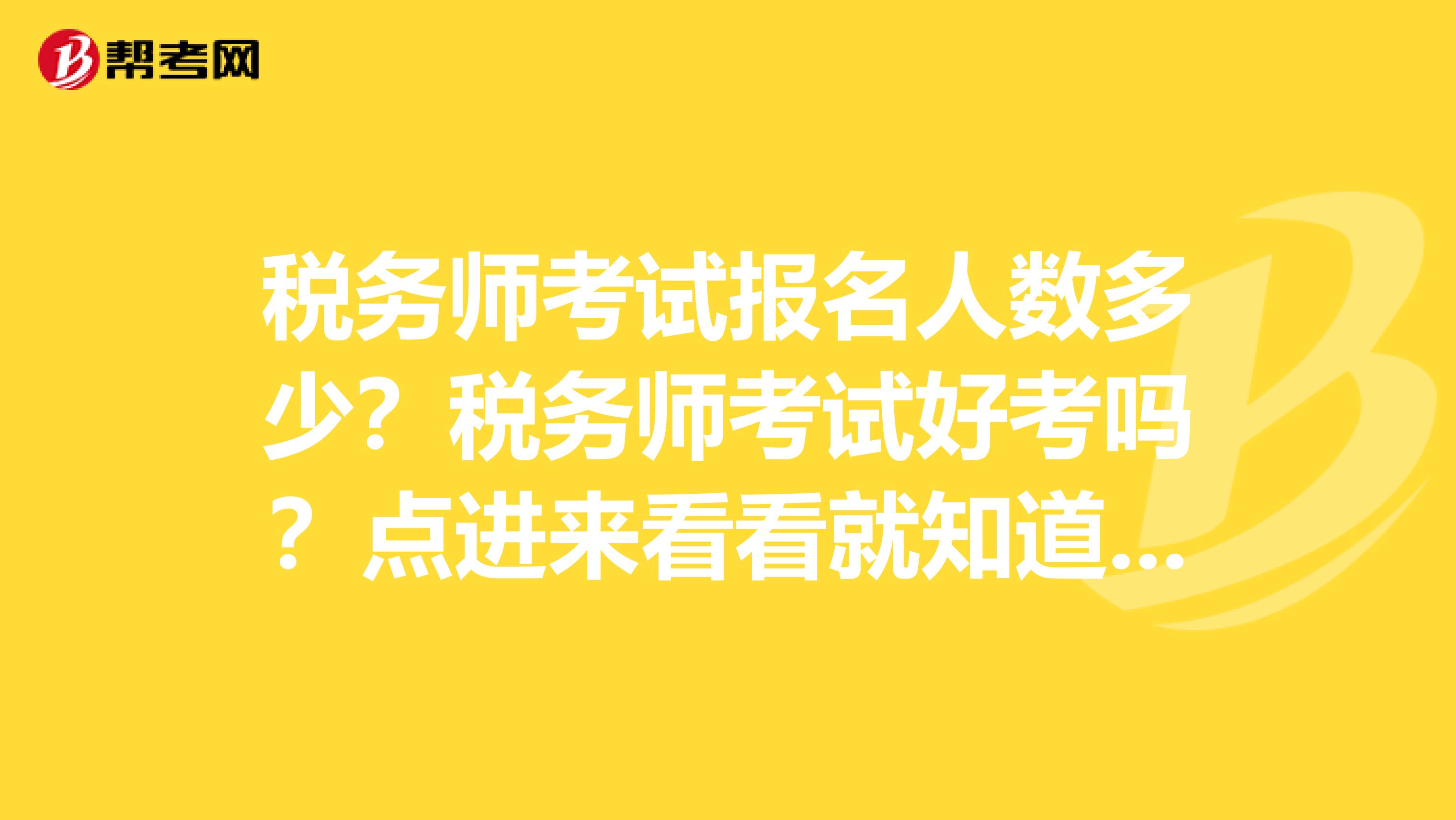 税务师考试报名人数多少？税务师考试好考吗？点进来看看就知道了！