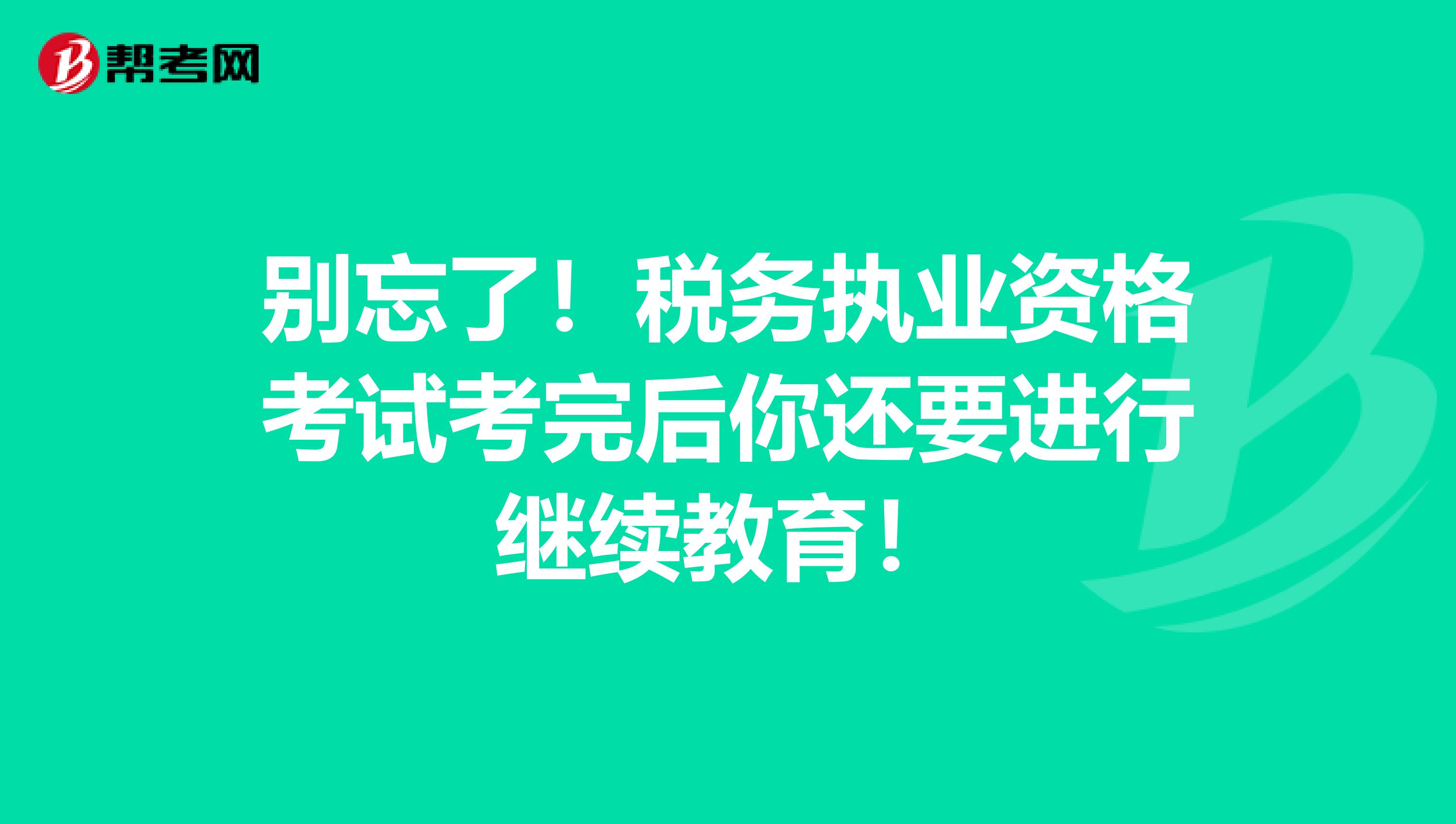 别忘了！税务执业资格考试考完后你还要进行继续教育！