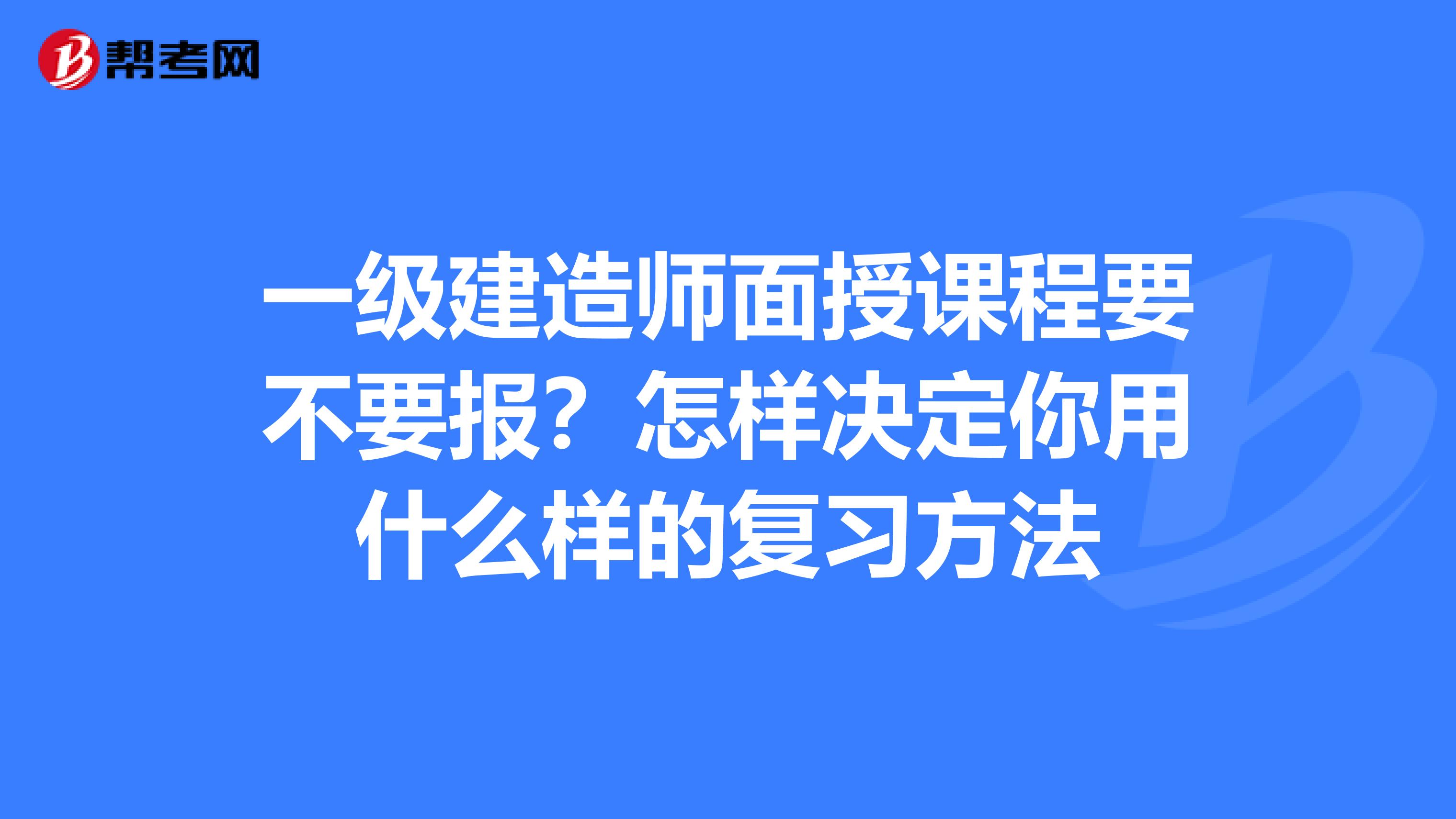 一级建造师面授课程要不要报？怎样决定你用什么样的复习方法