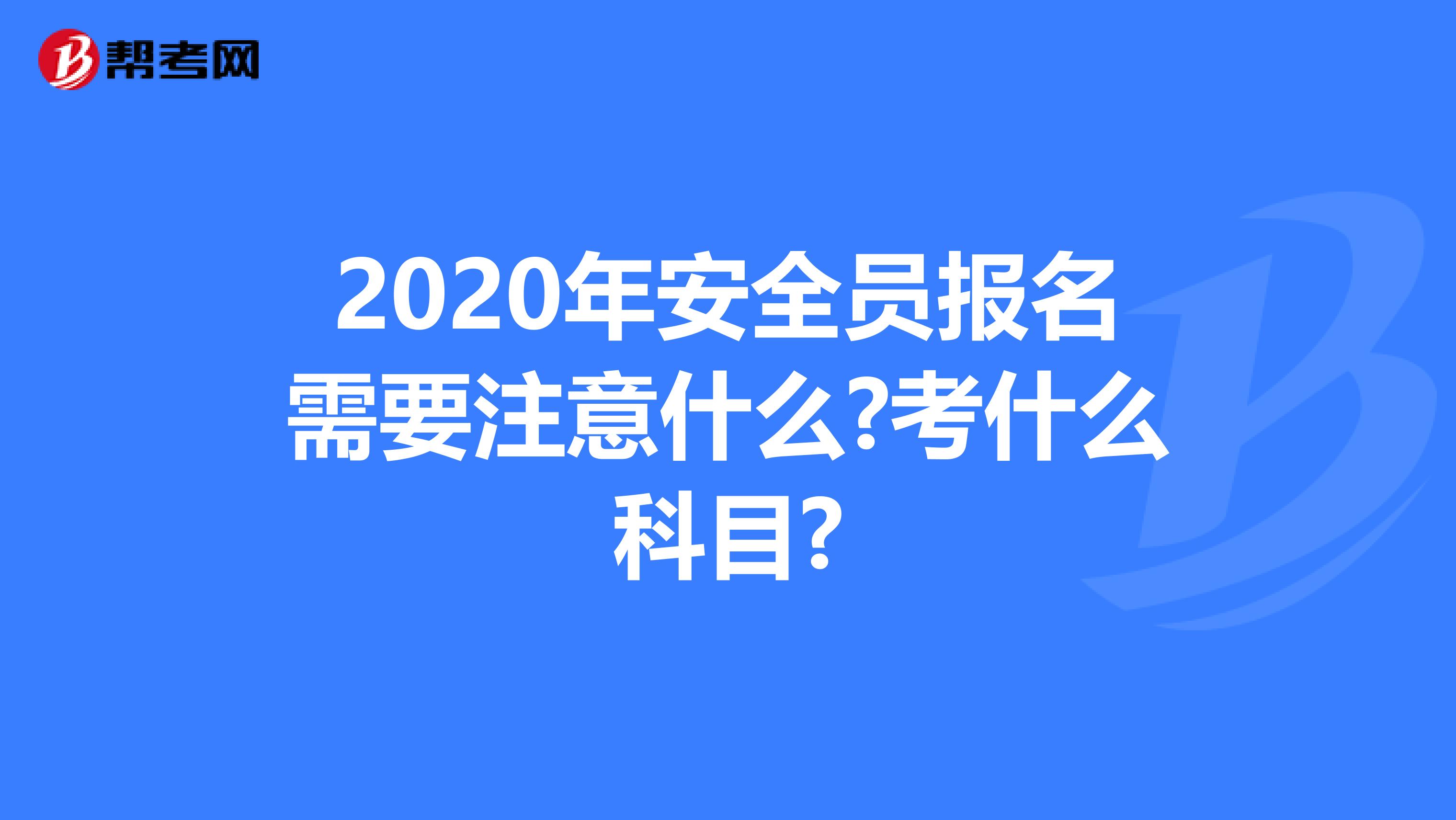 2020年安全员报名需要注意什么?考什么科目?