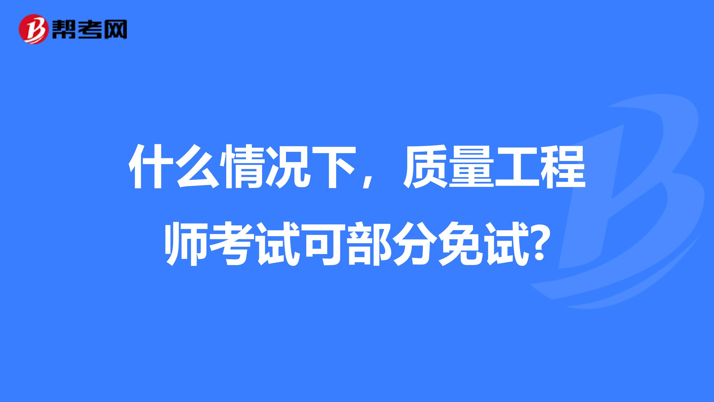 什么情况下，质量工程师考试可部分免试?