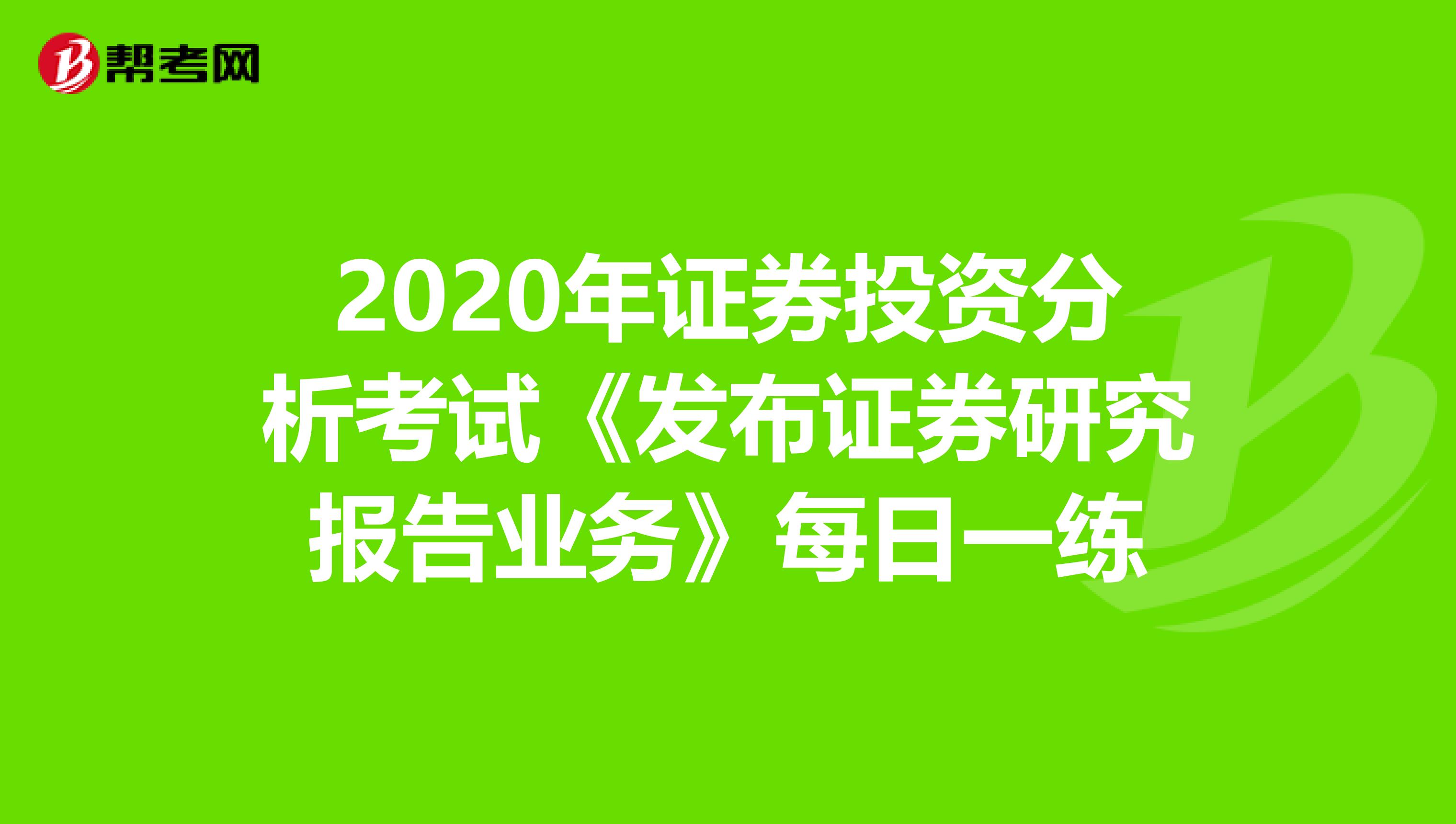 2020年证券投资分析考试《发布证券研究报告业务》每日一练