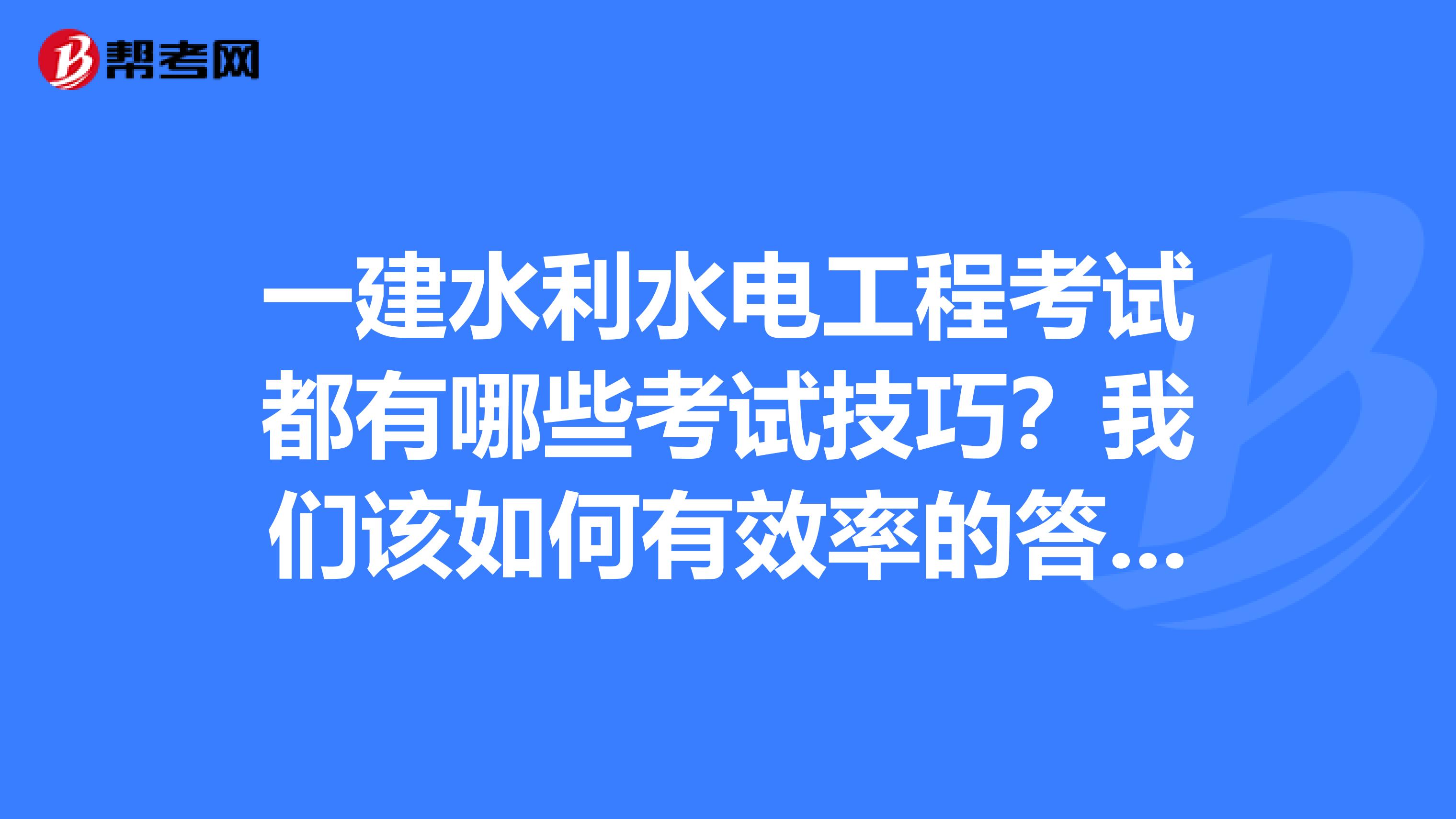 一建水利水电工程考试都有哪些考试技巧？我们该如何有效率的答题。