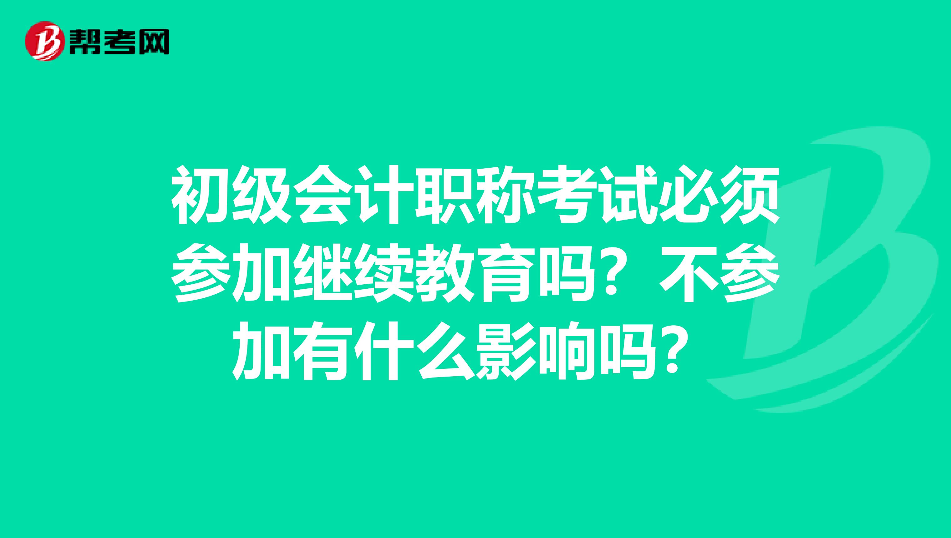 初级会计职称考试必须参加继续教育吗？不参加有什么影响吗？