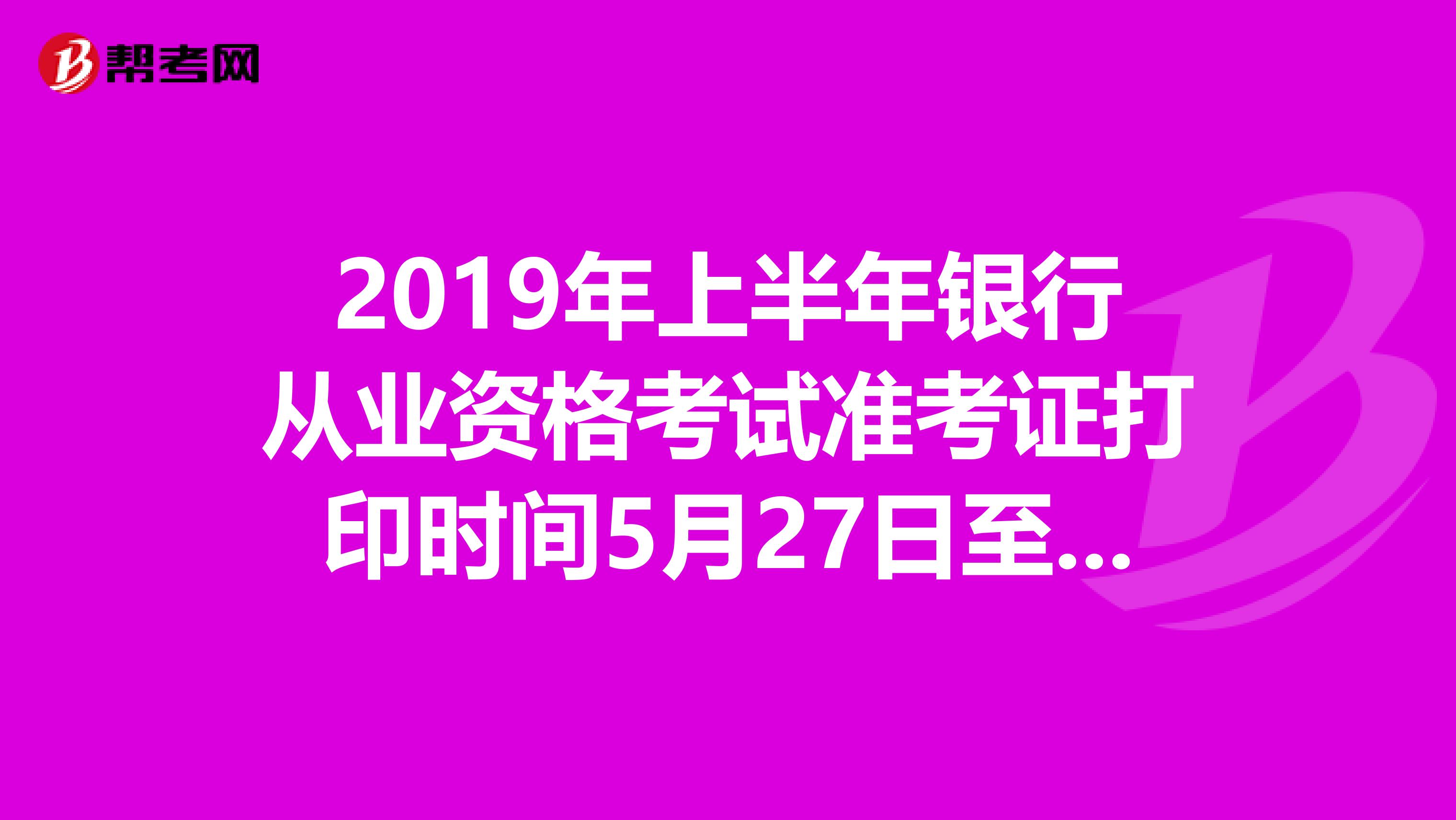 2019年上半年银行从业资格考试准考证打印时间5月27日至6月2日