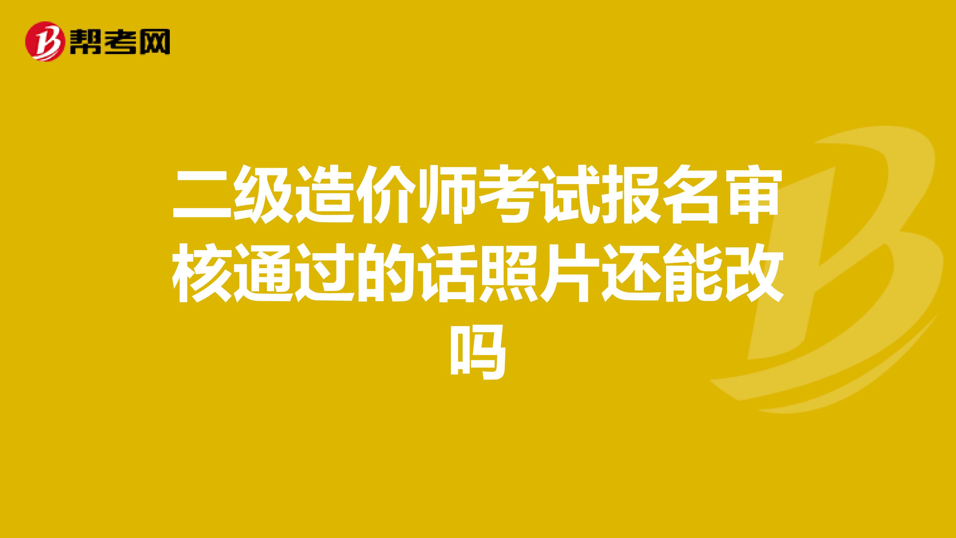 二级造价师考试报名审核通过的话照片还能改吗
