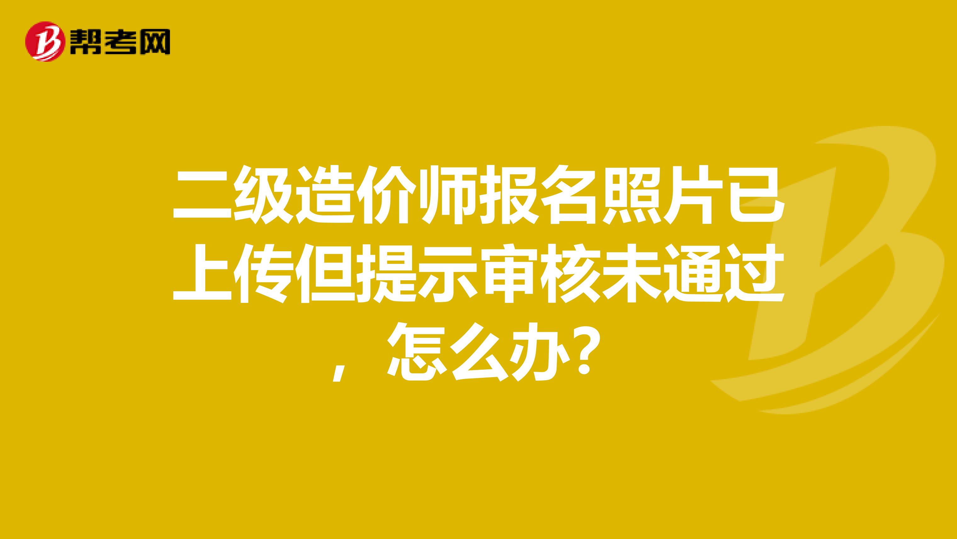 二级造价师报名照片已上传但提示审核未通过，怎么办？