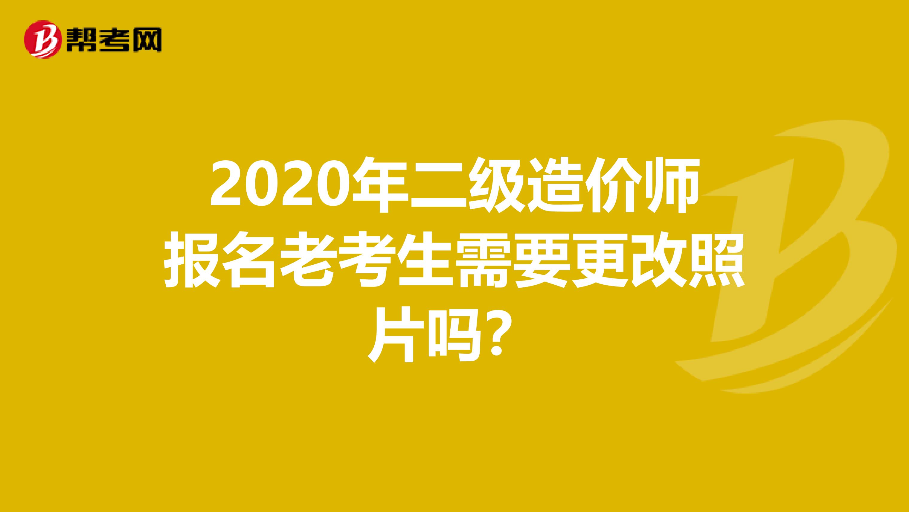 2020年二级造价师报名老考生需要更改照片吗？
