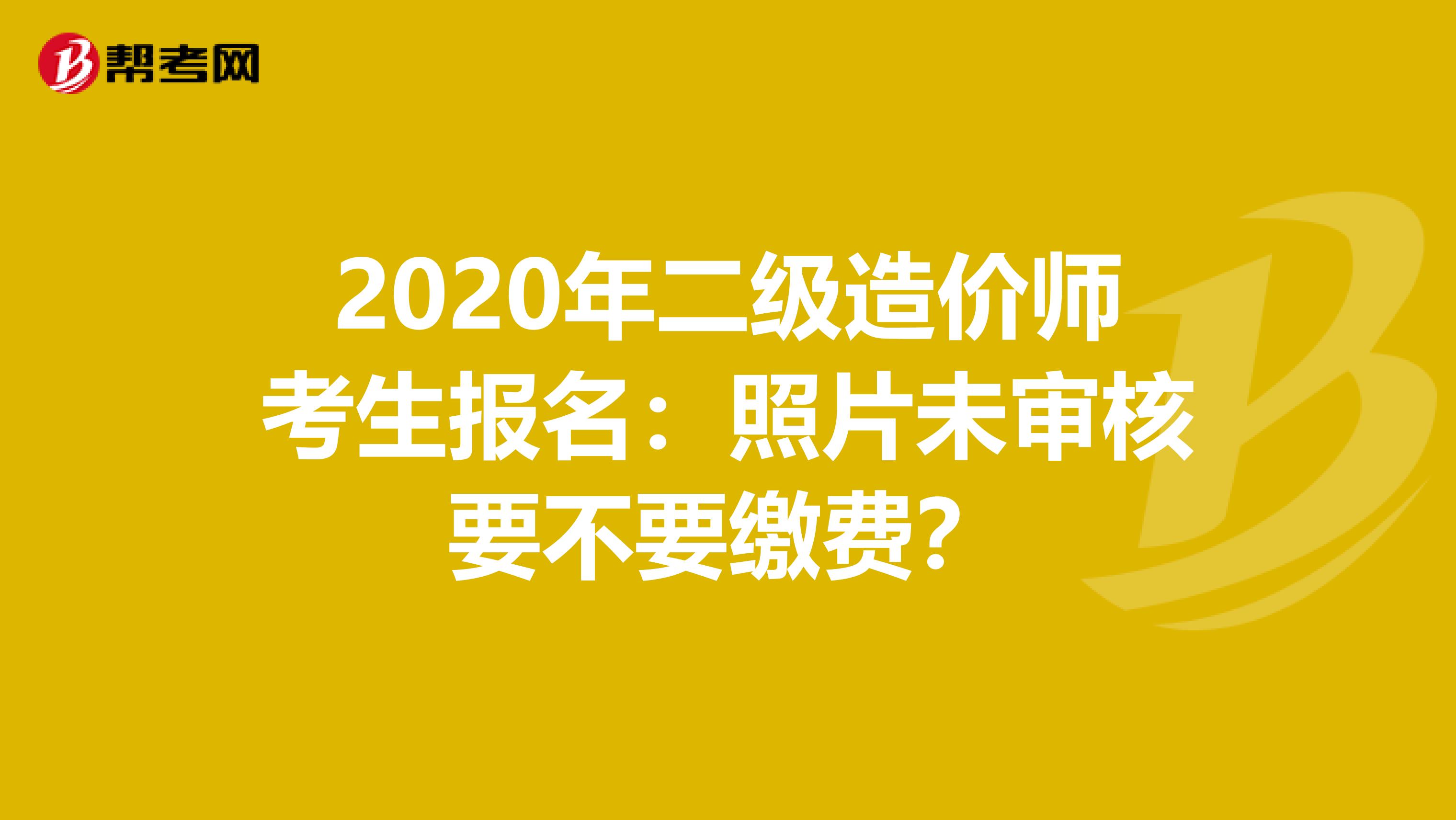 2020年二级造价师考生报名：照片未审核要不要缴费？